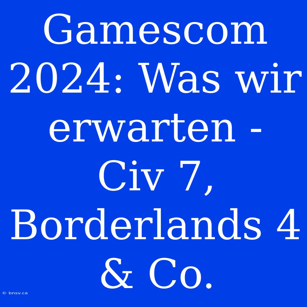 Gamescom 2024: Was Wir Erwarten - Civ 7, Borderlands 4 & Co.