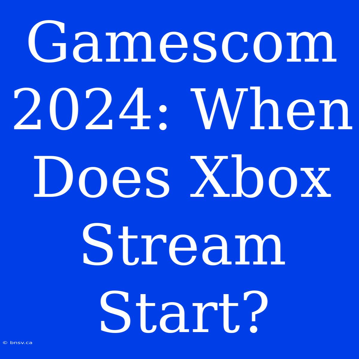 Gamescom 2024: When Does Xbox Stream Start?