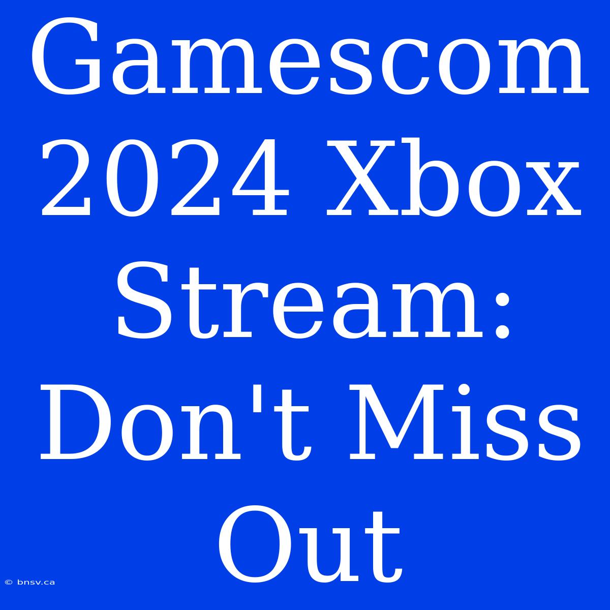 Gamescom 2024 Xbox Stream: Don't Miss Out