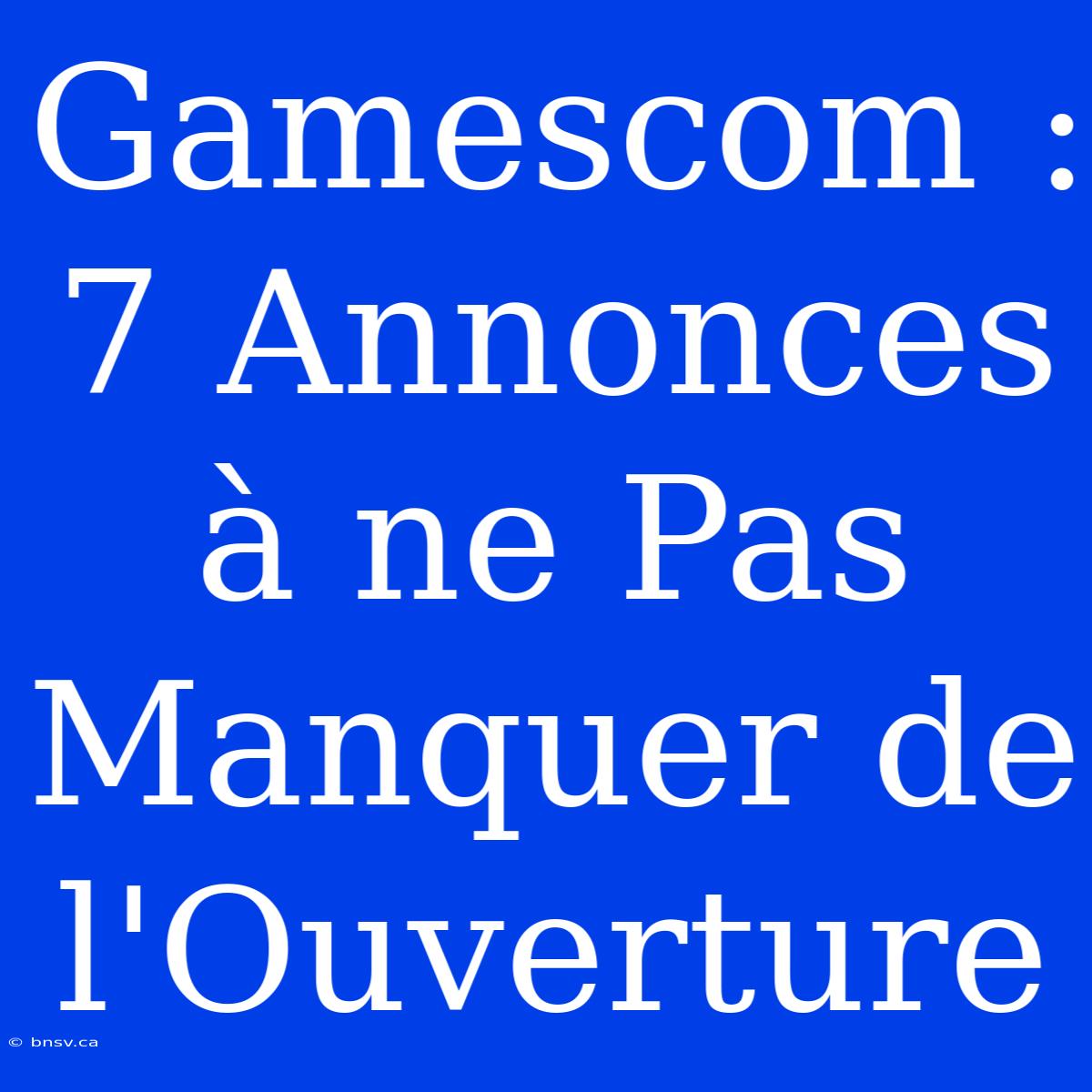 Gamescom : 7 Annonces À Ne Pas Manquer De L'Ouverture