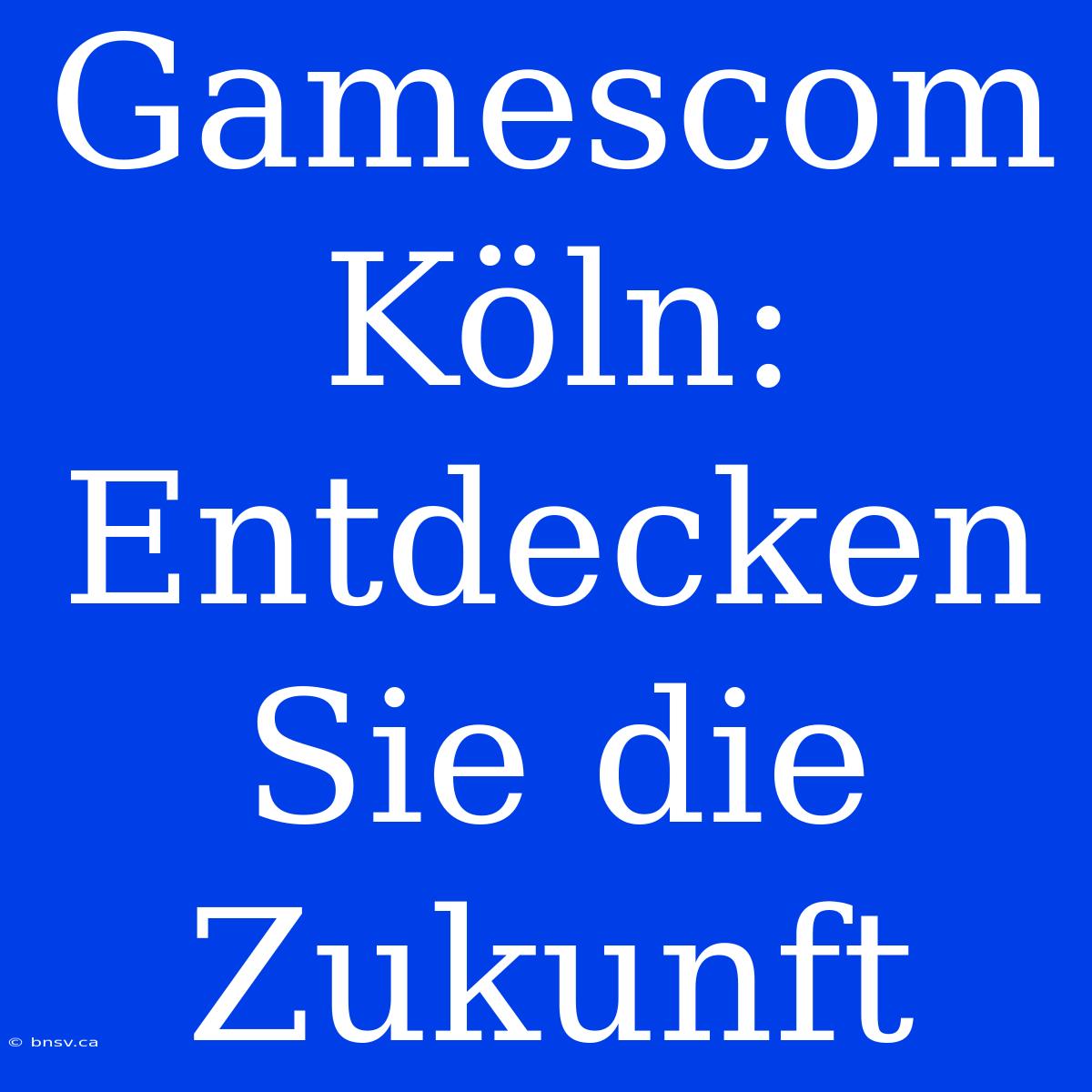 Gamescom Köln: Entdecken Sie Die Zukunft