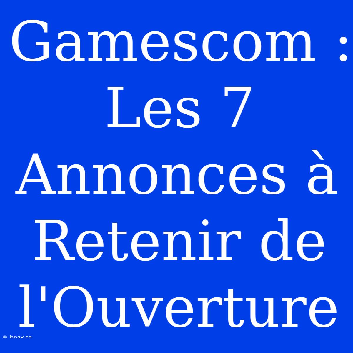 Gamescom : Les 7 Annonces À Retenir De L'Ouverture