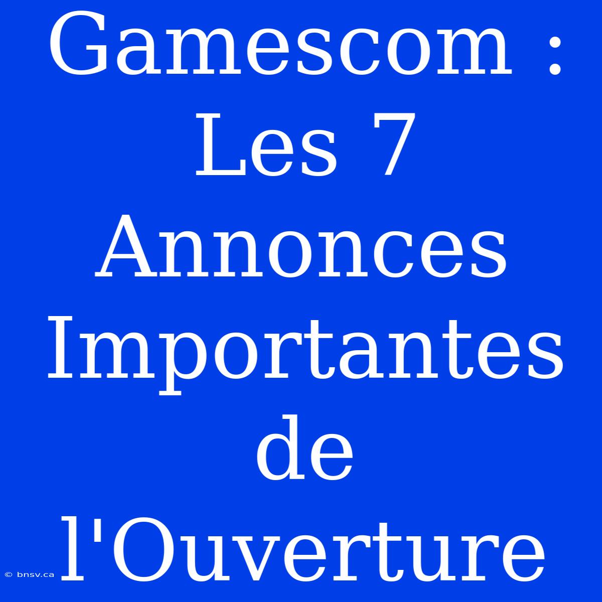 Gamescom : Les 7 Annonces Importantes De L'Ouverture