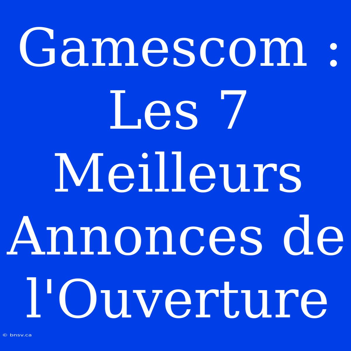 Gamescom : Les 7 Meilleurs Annonces De L'Ouverture