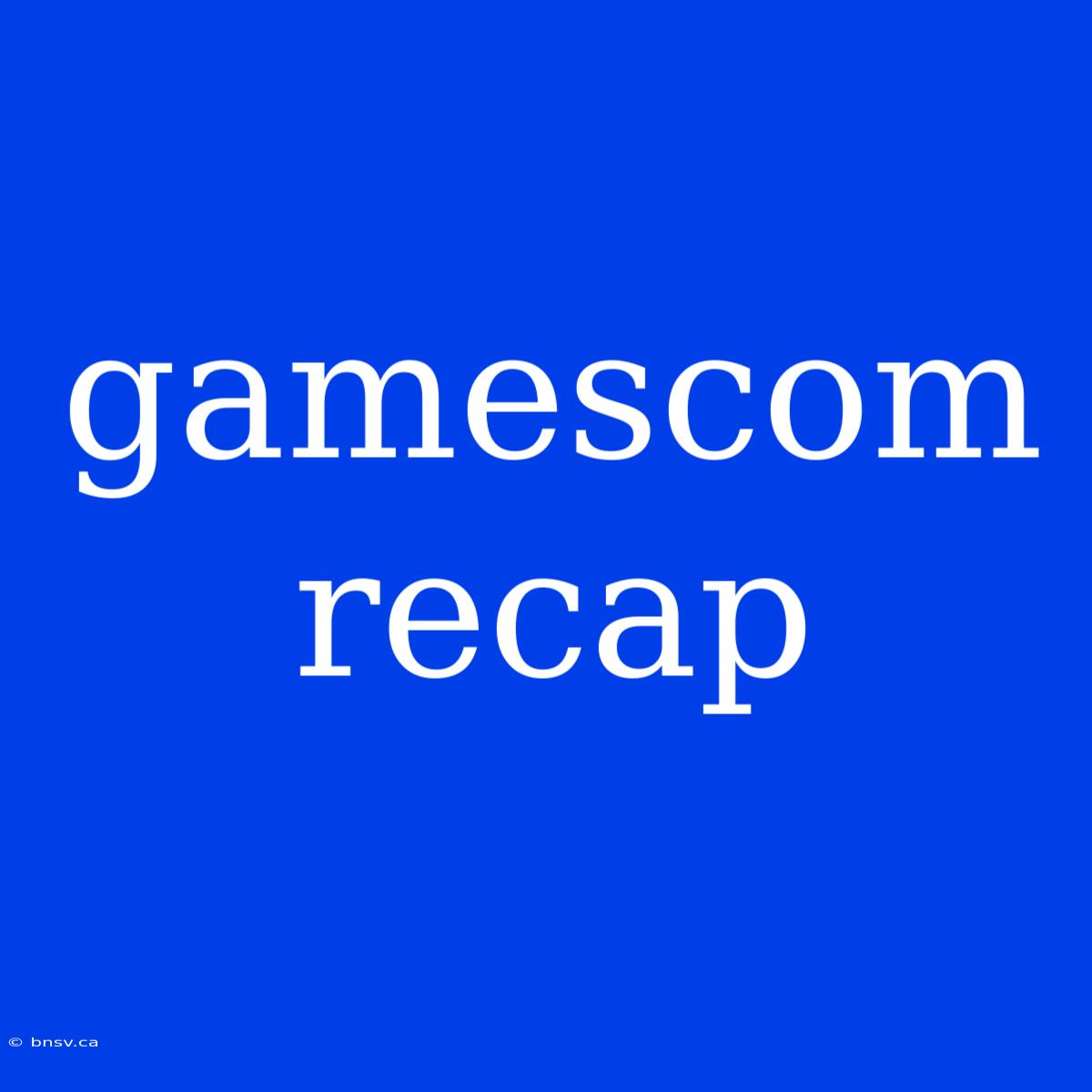 Gamescom Recap