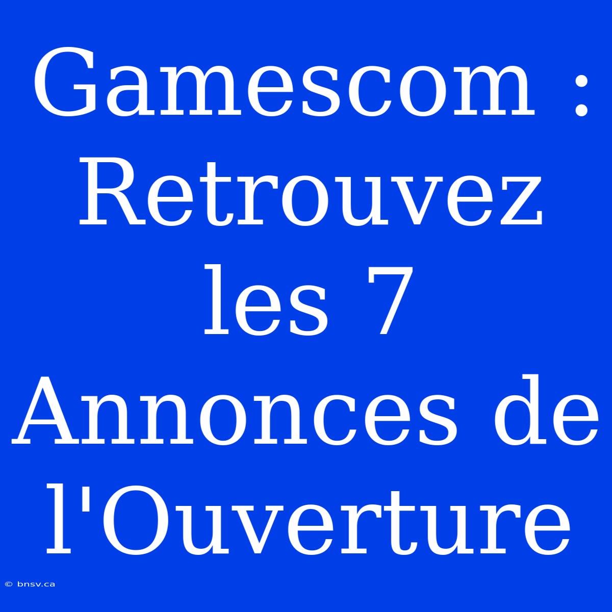 Gamescom : Retrouvez Les 7 Annonces De L'Ouverture