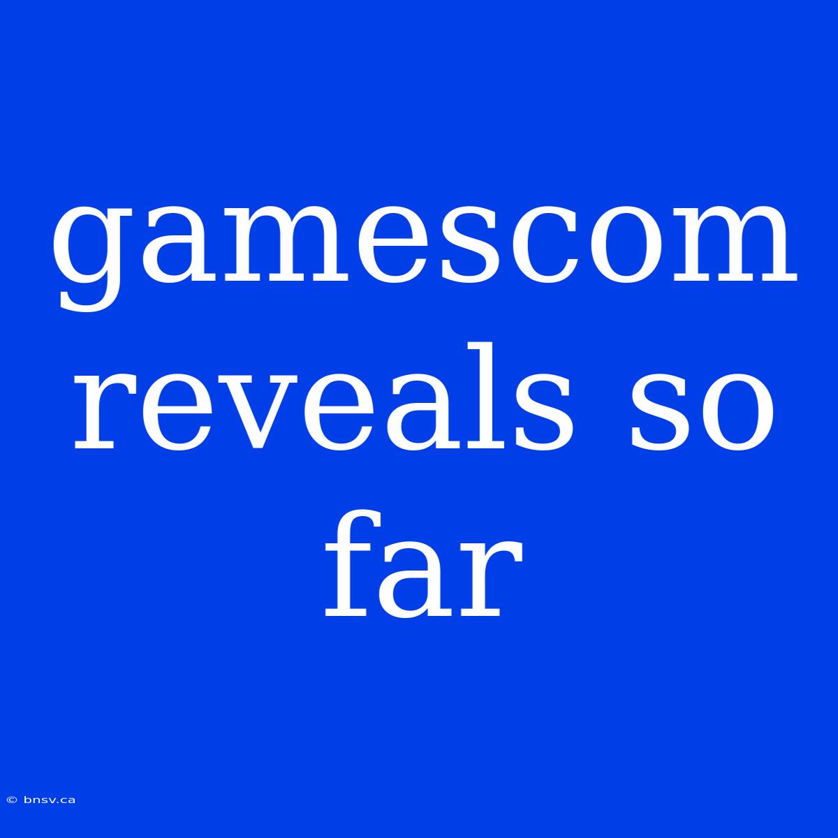 Gamescom Reveals So Far