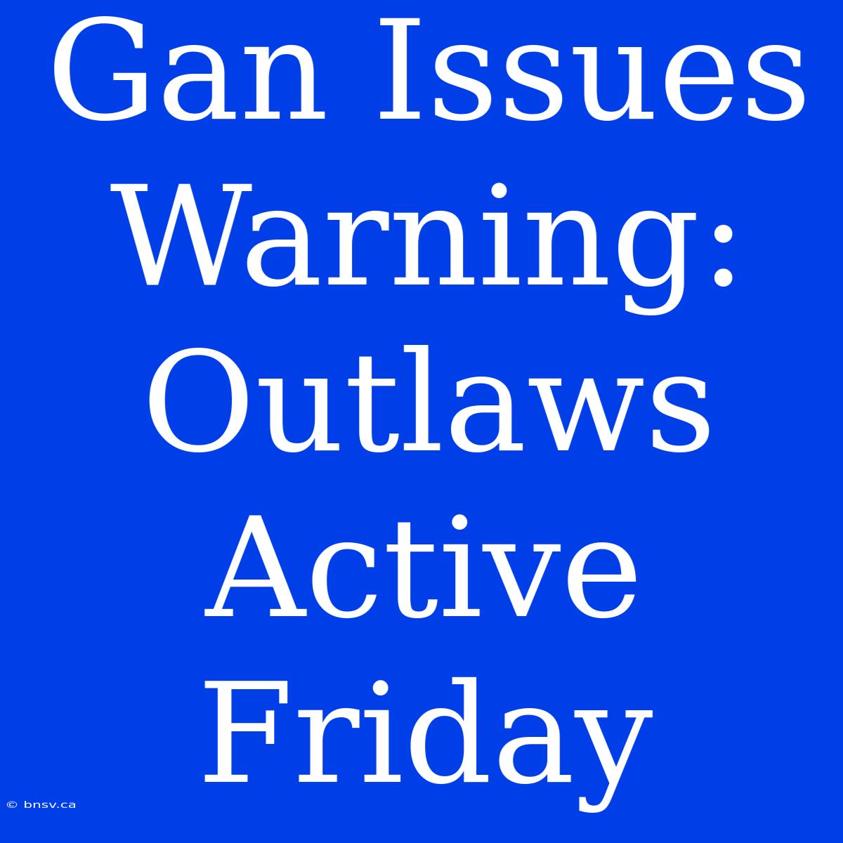 Gan Issues Warning: Outlaws Active Friday