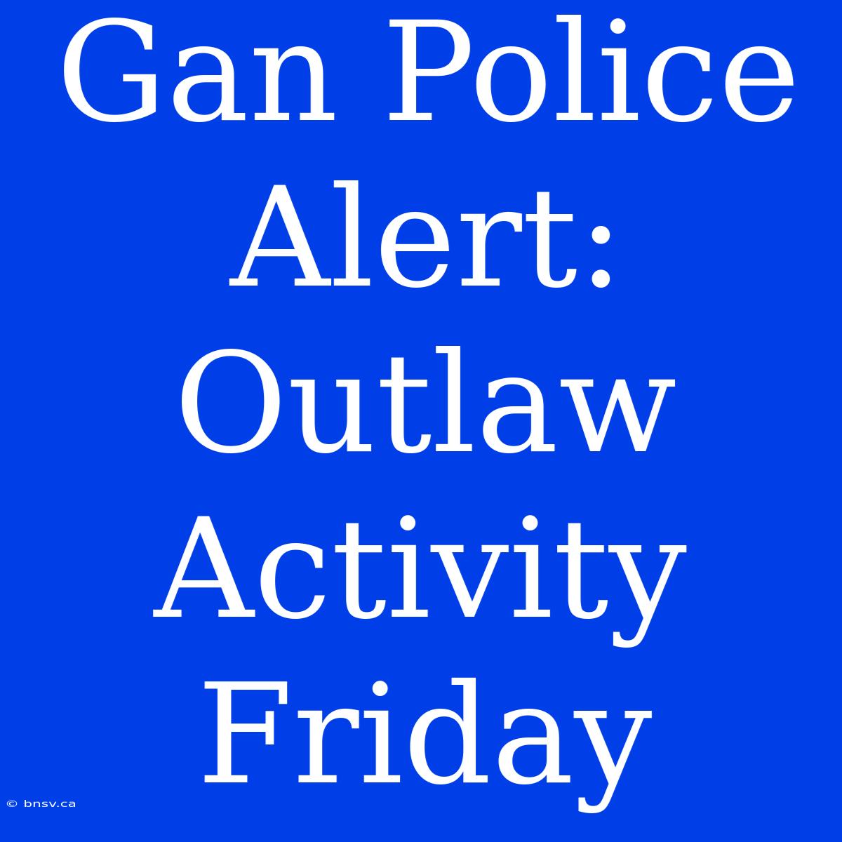 Gan Police Alert: Outlaw Activity Friday