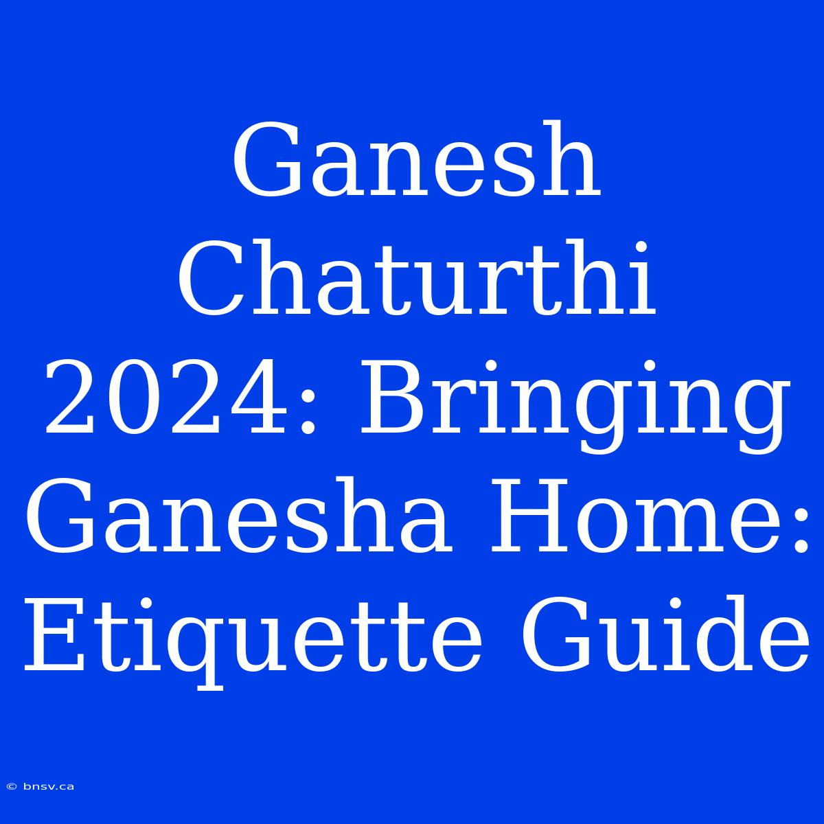 Ganesh Chaturthi 2024: Bringing Ganesha Home: Etiquette Guide