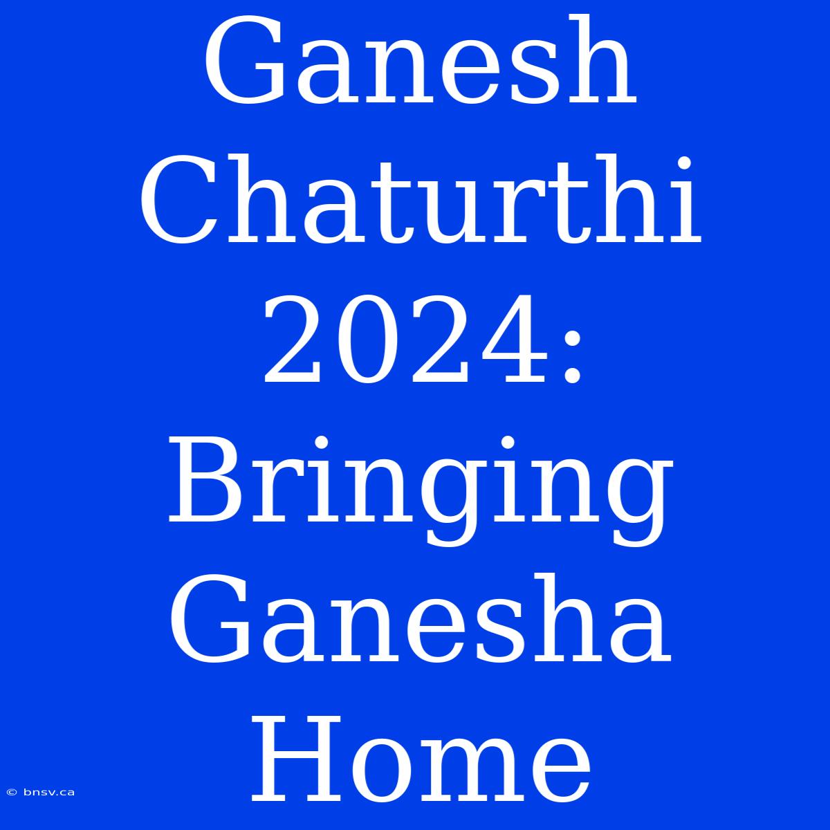 Ganesh Chaturthi 2024: Bringing Ganesha Home