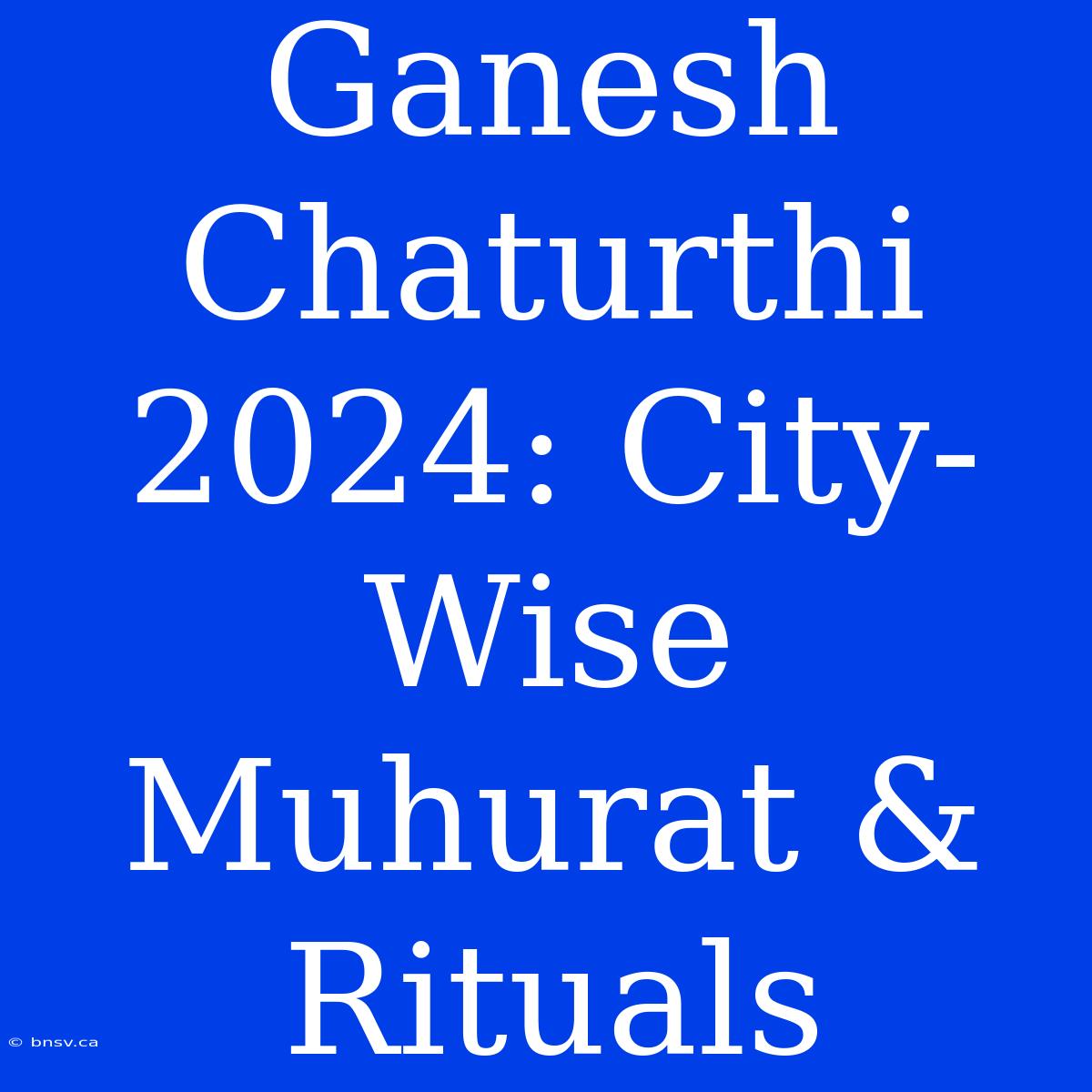 Ganesh Chaturthi 2024: City-Wise Muhurat & Rituals