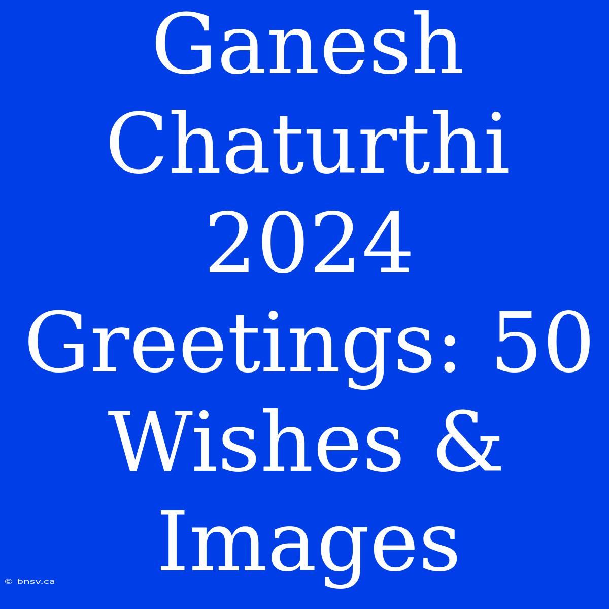 Ganesh Chaturthi 2024 Greetings: 50 Wishes & Images