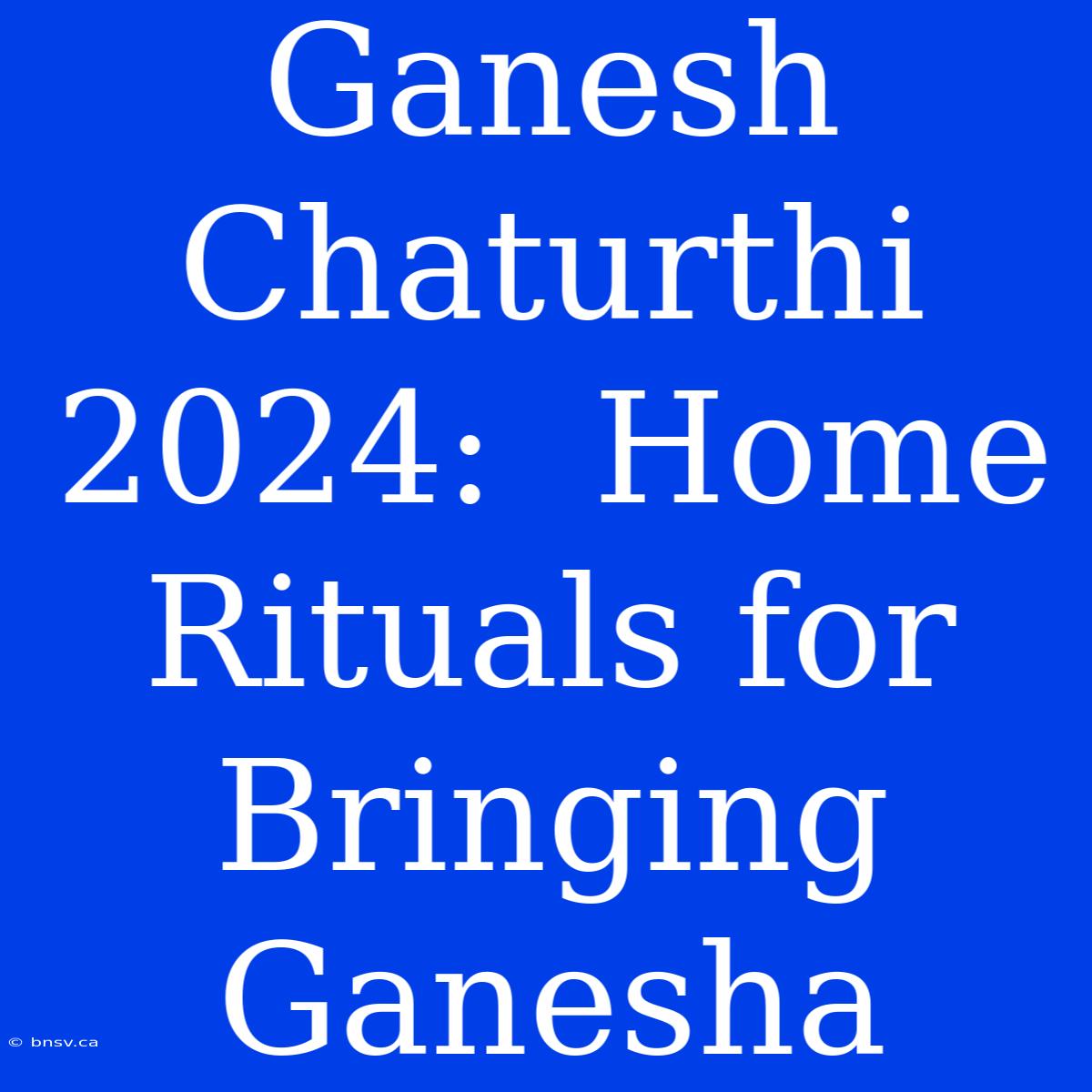 Ganesh Chaturthi 2024:  Home Rituals For Bringing Ganesha