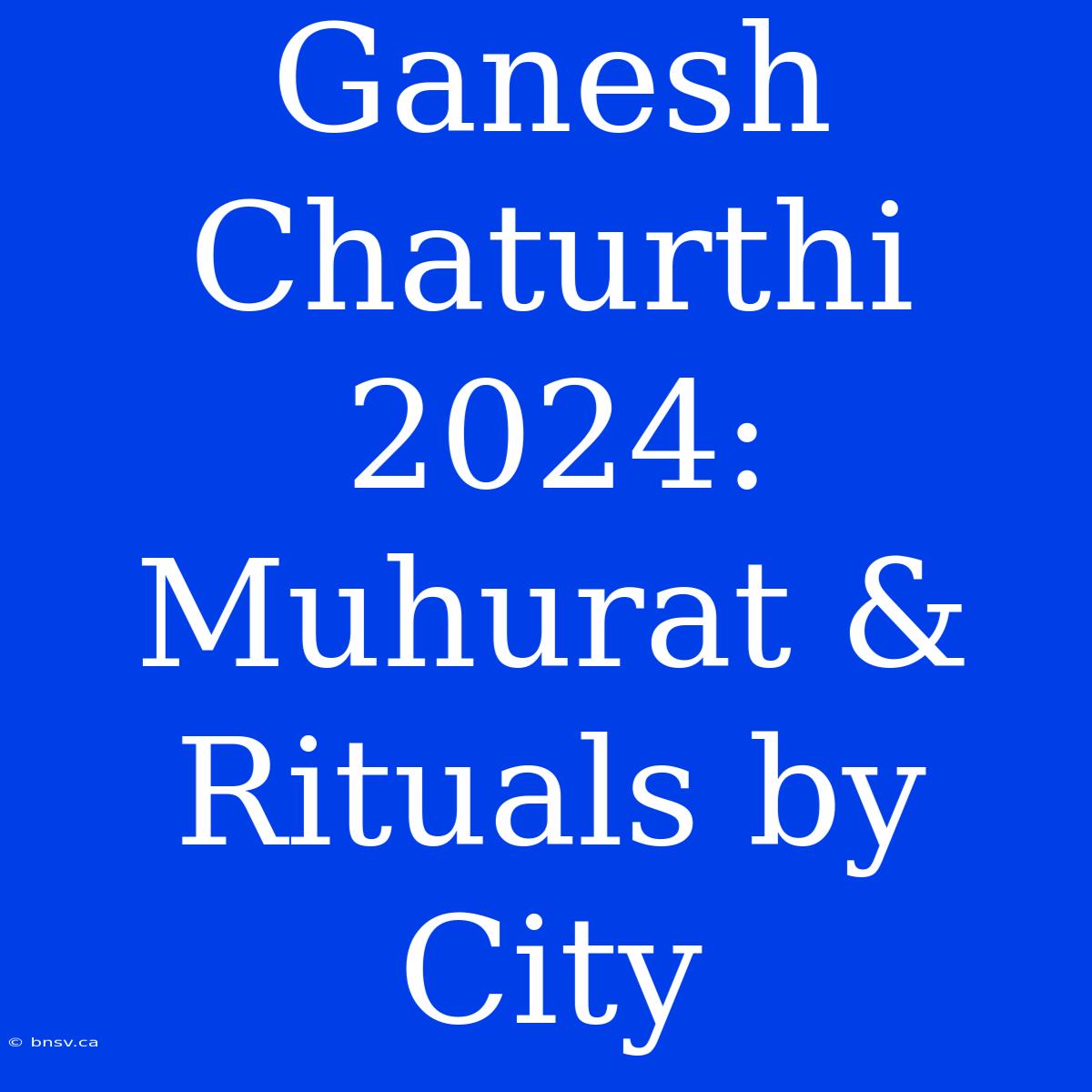 Ganesh Chaturthi 2024: Muhurat & Rituals By City