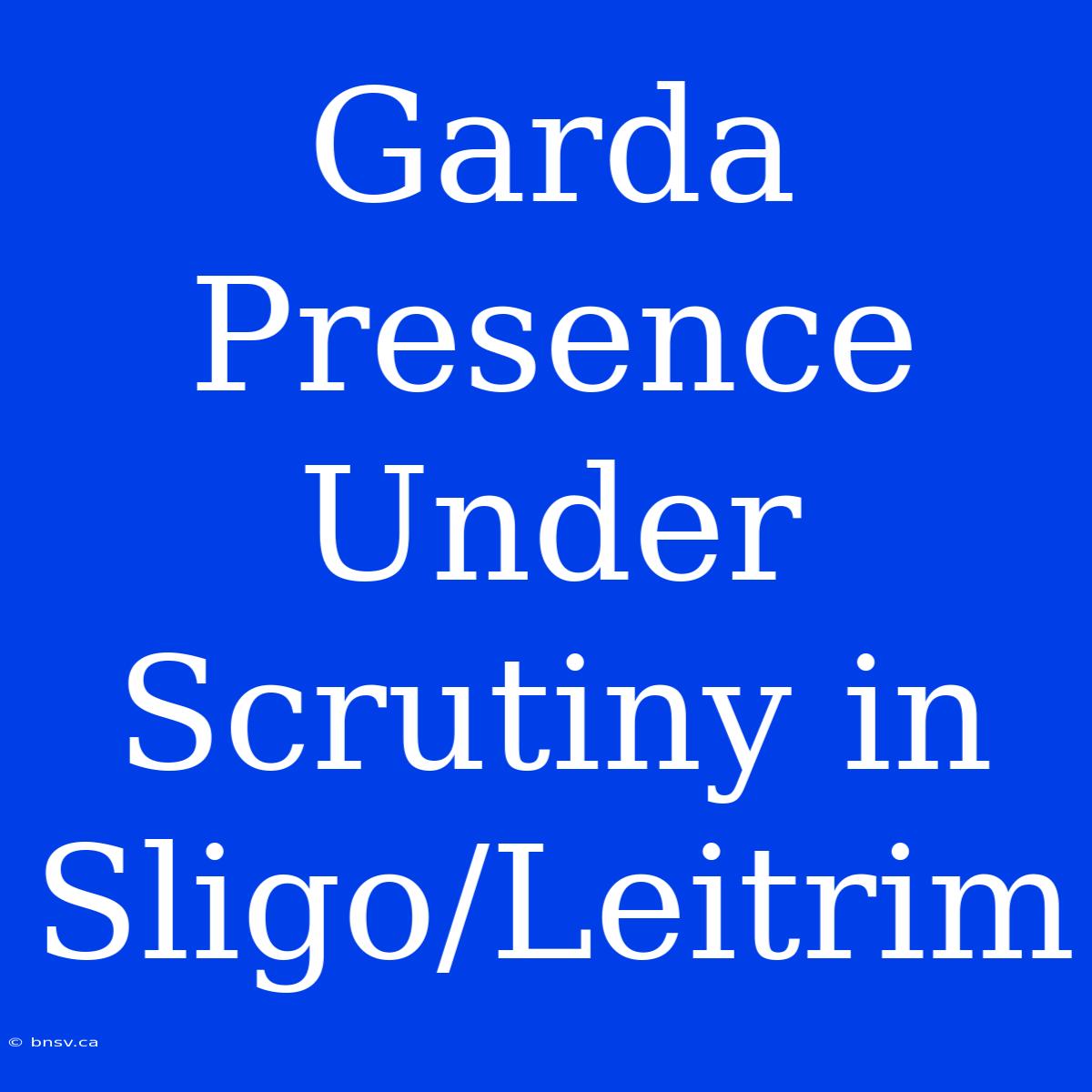 Garda Presence Under Scrutiny In Sligo/Leitrim