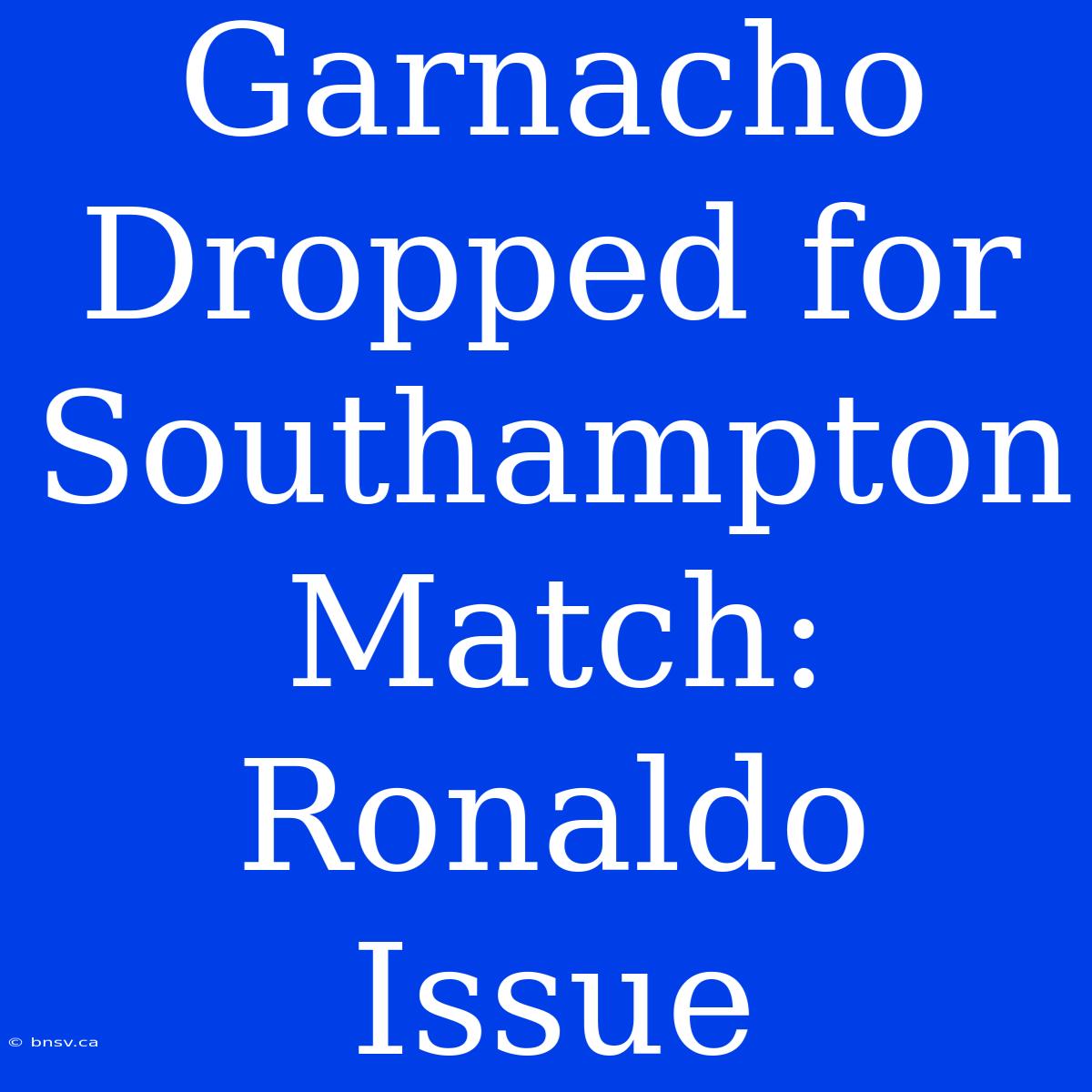 Garnacho Dropped For Southampton Match: Ronaldo Issue