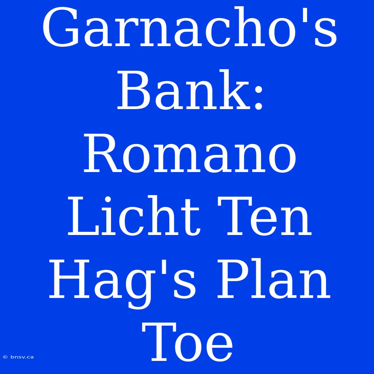 Garnacho's Bank: Romano Licht Ten Hag's Plan Toe