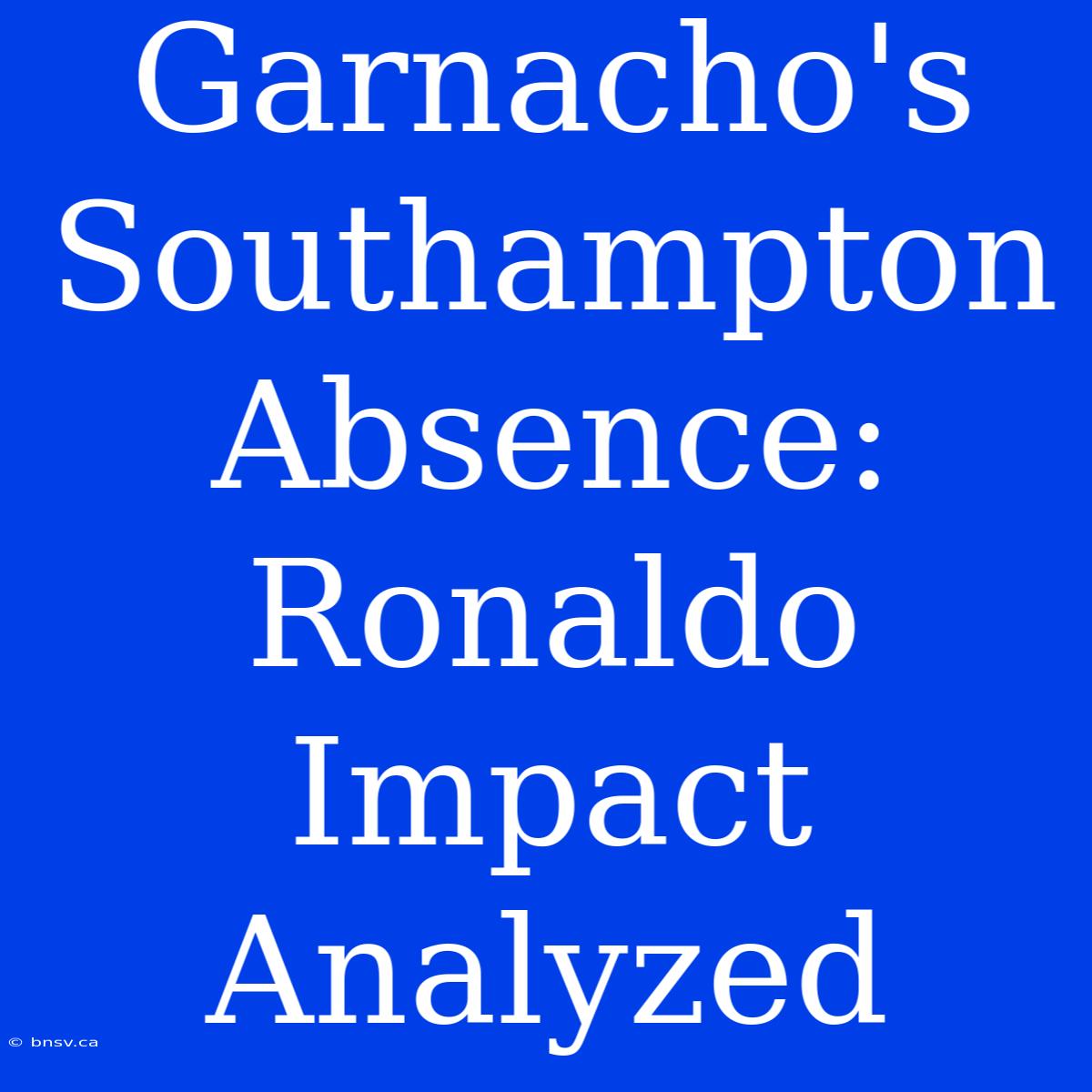 Garnacho's Southampton Absence: Ronaldo Impact Analyzed