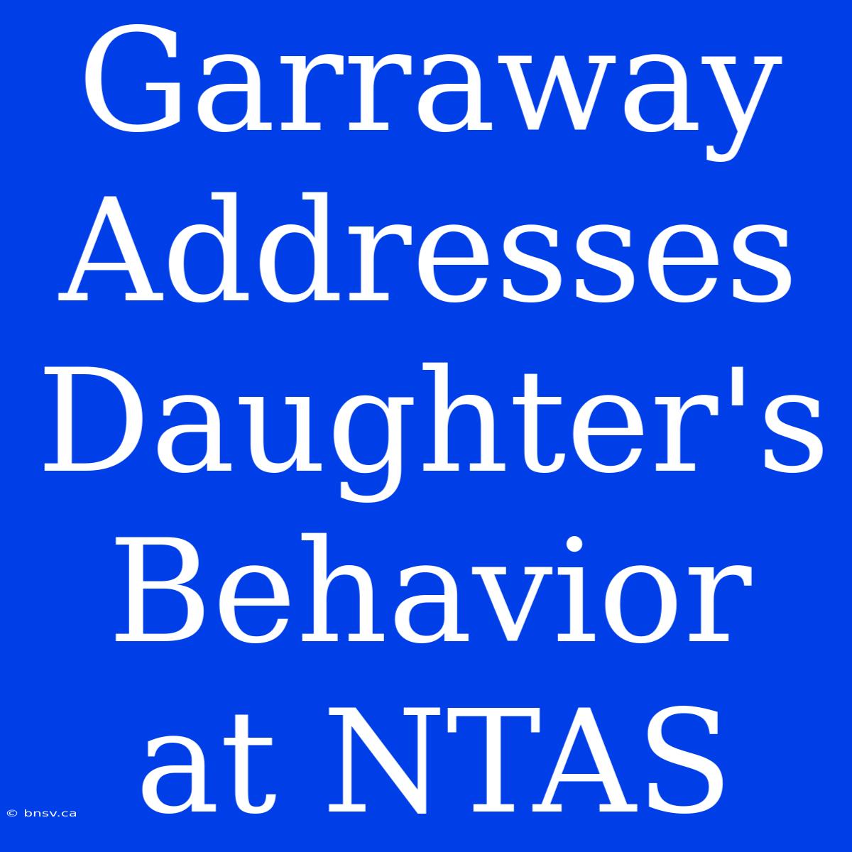 Garraway Addresses Daughter's Behavior At NTAS