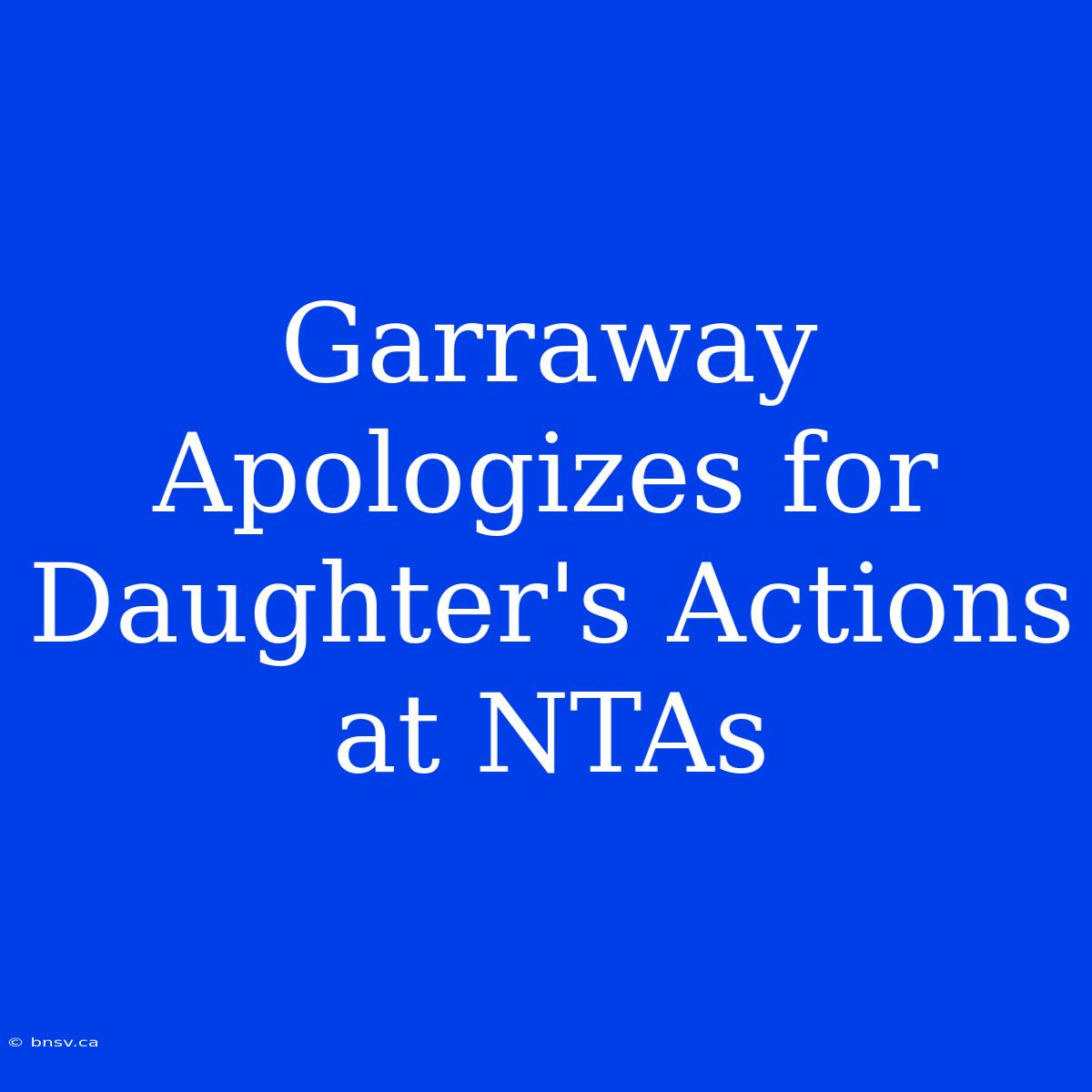 Garraway Apologizes For Daughter's Actions At NTAs