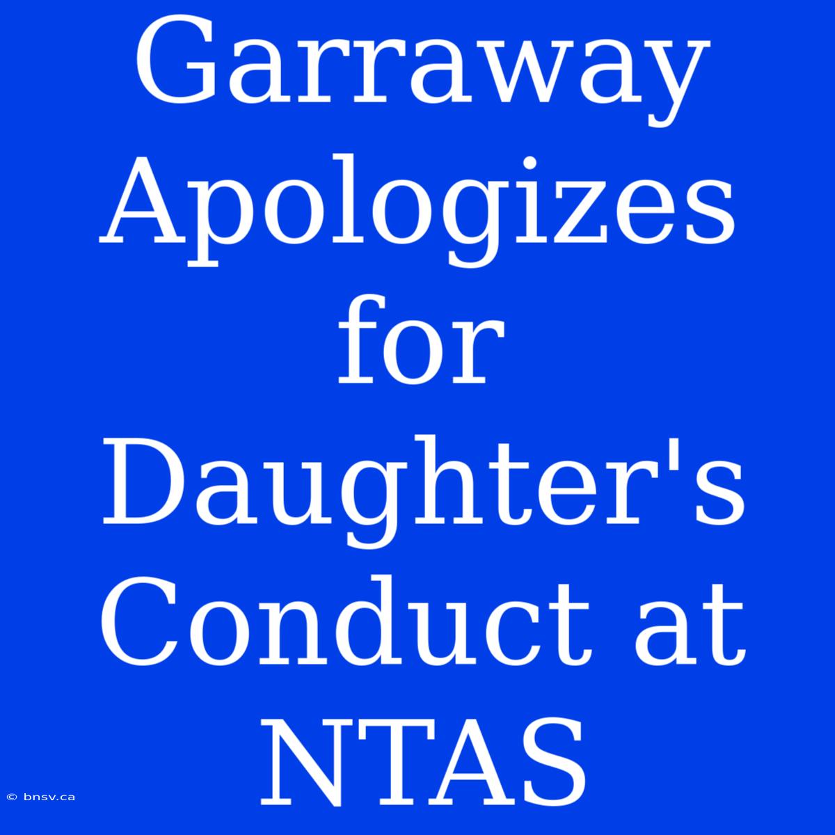 Garraway Apologizes For Daughter's Conduct At NTAS