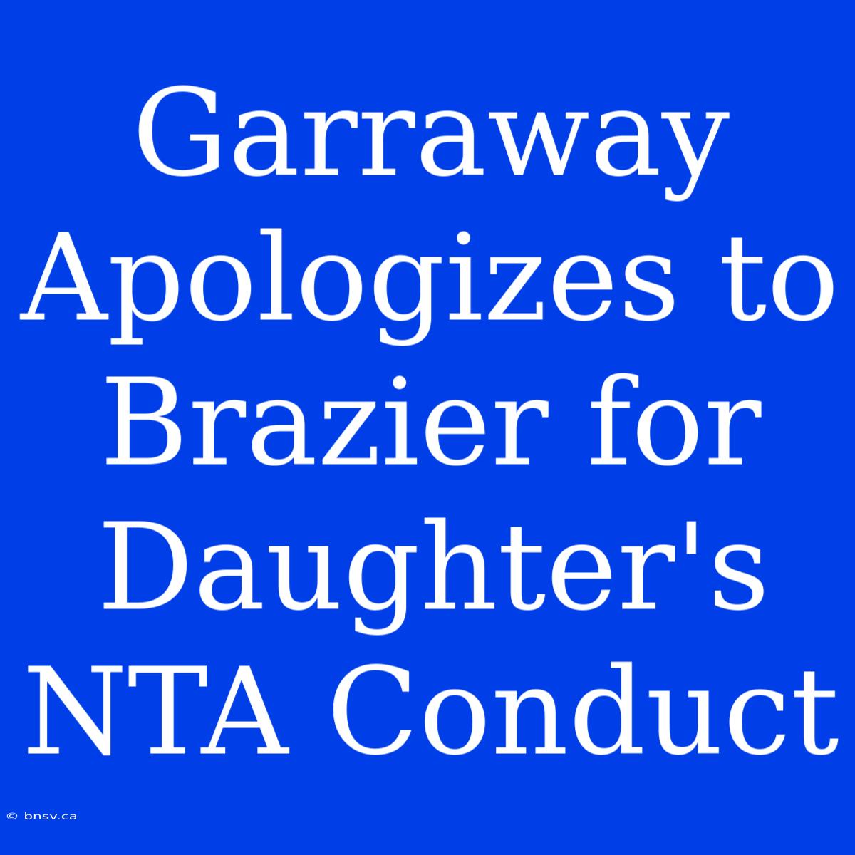 Garraway Apologizes To Brazier For Daughter's NTA Conduct