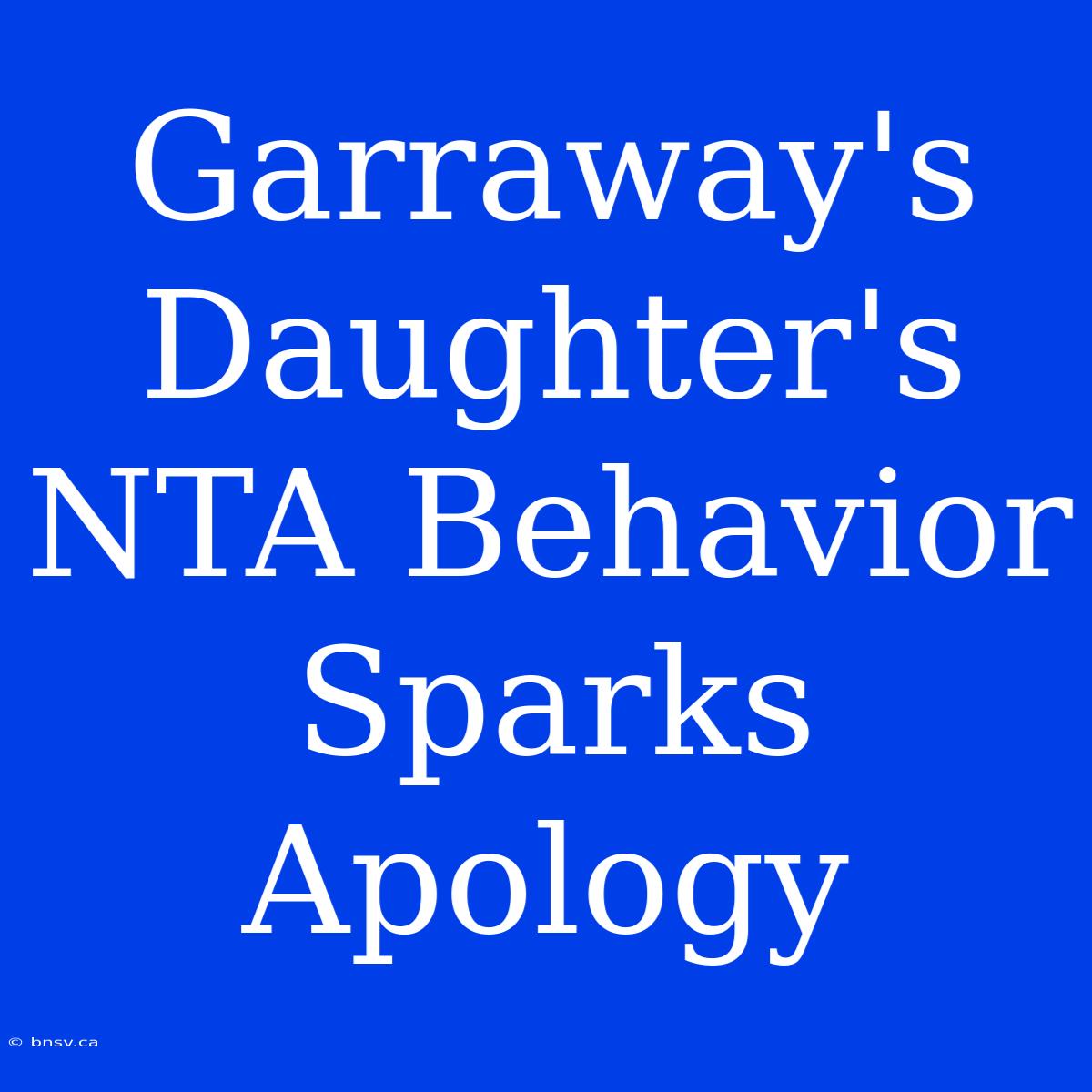 Garraway's Daughter's NTA Behavior Sparks Apology