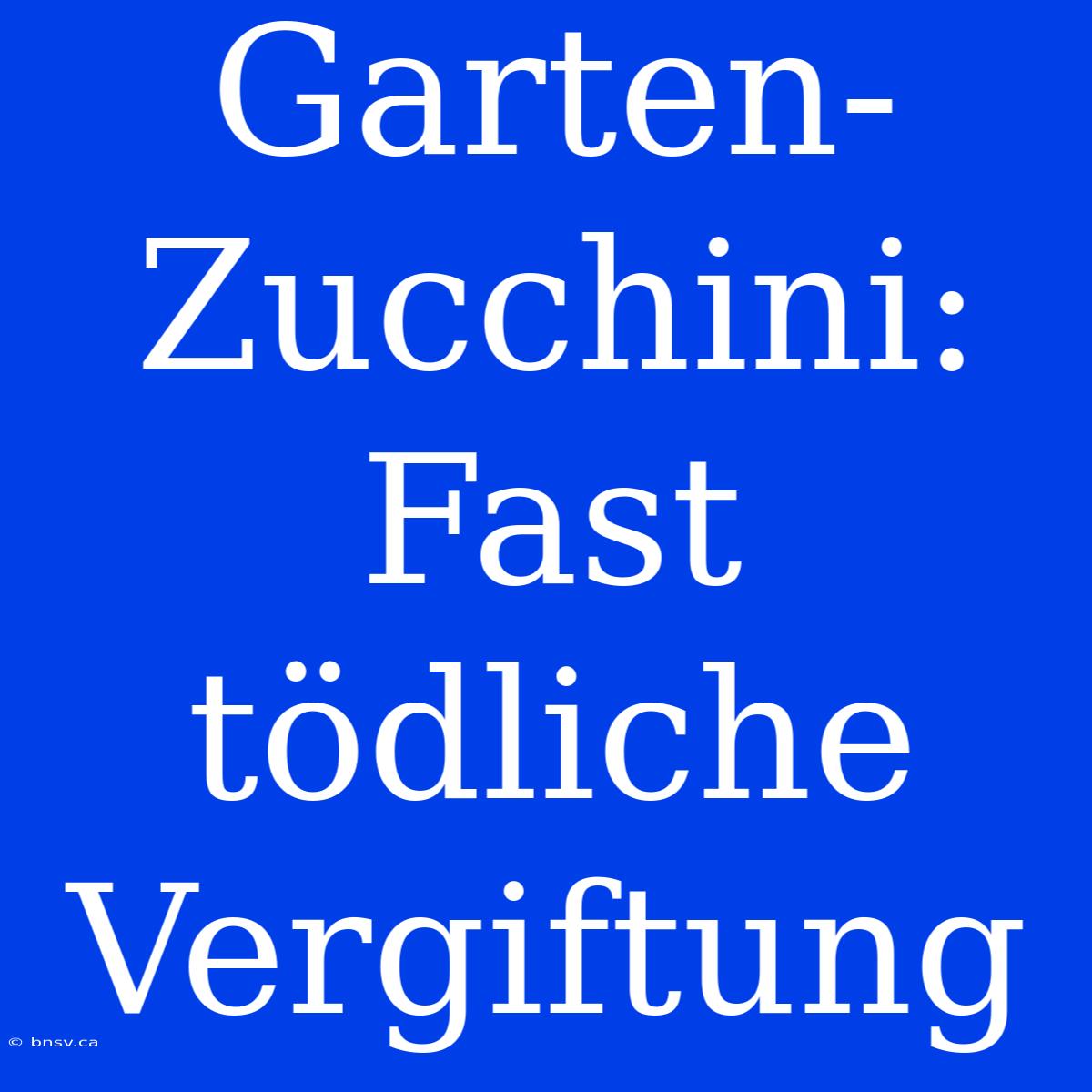 Garten-Zucchini: Fast Tödliche Vergiftung