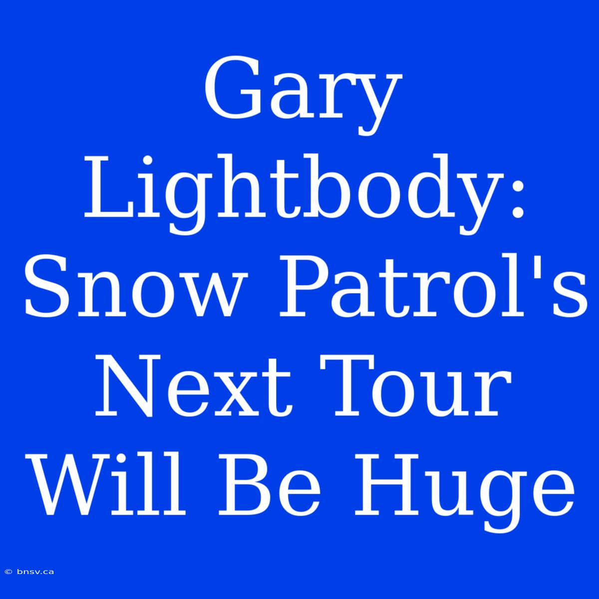 Gary Lightbody: Snow Patrol's Next Tour Will Be Huge