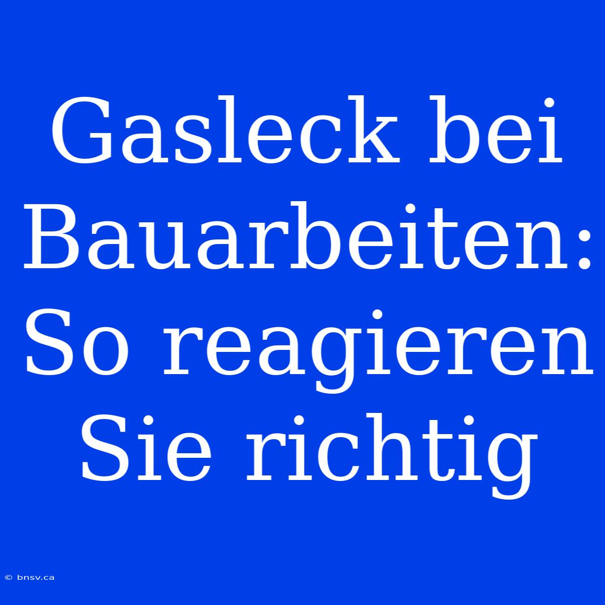 Gasleck Bei Bauarbeiten: So Reagieren Sie Richtig