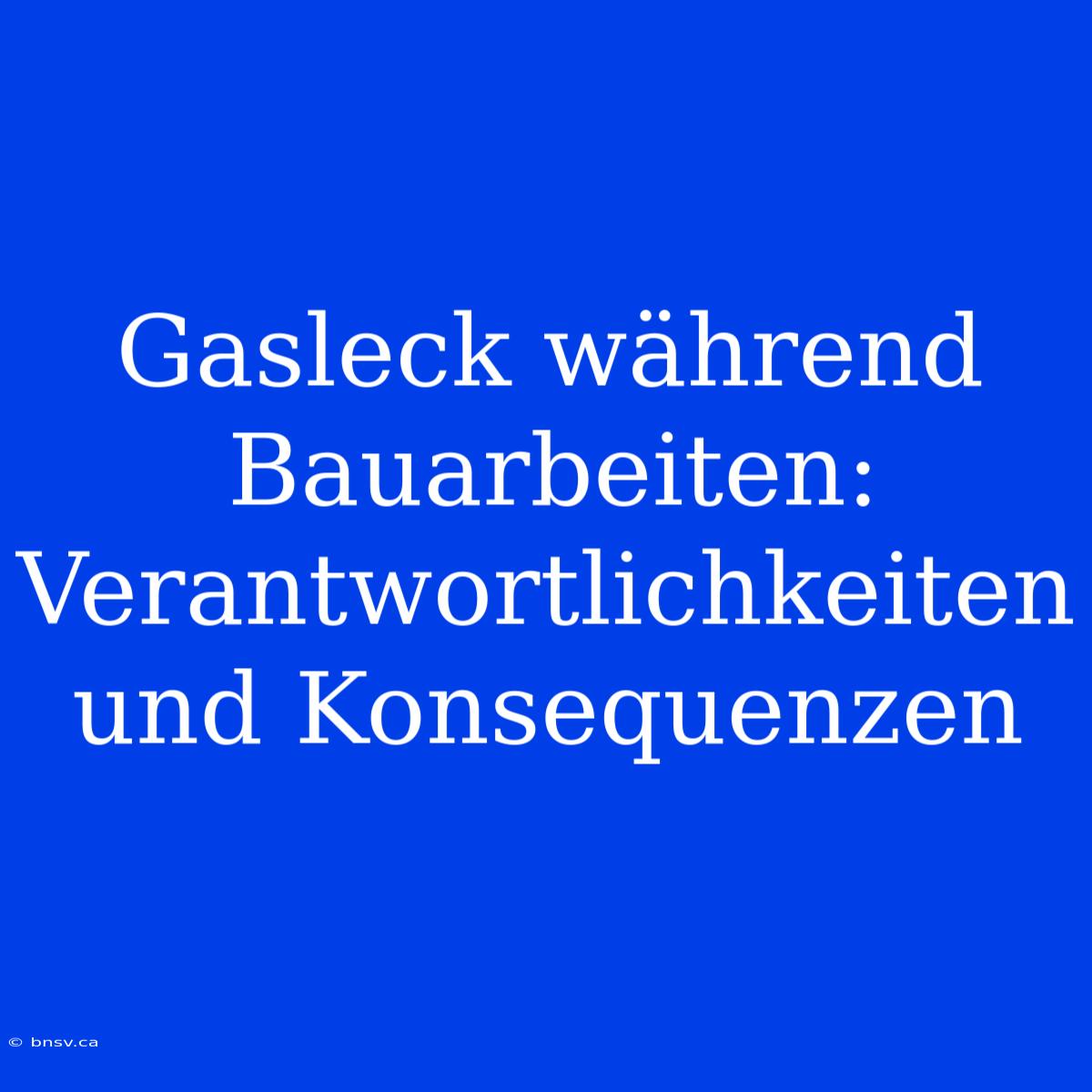 Gasleck Während Bauarbeiten: Verantwortlichkeiten Und Konsequenzen