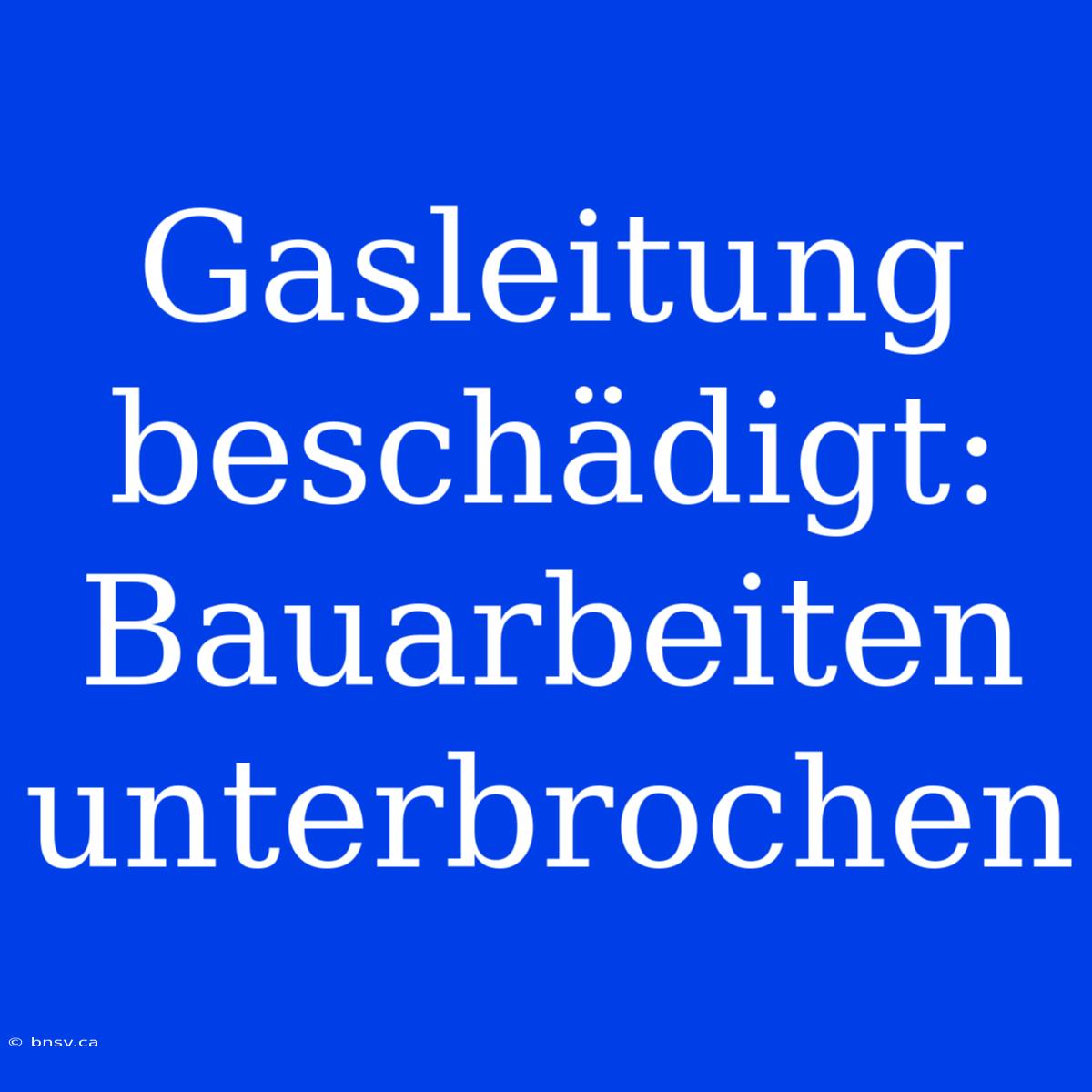 Gasleitung Beschädigt: Bauarbeiten Unterbrochen