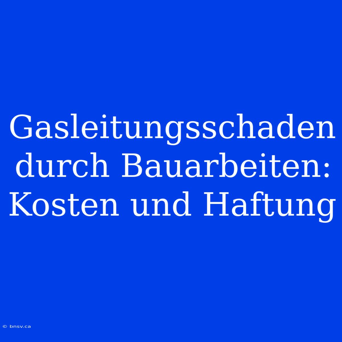 Gasleitungsschaden Durch Bauarbeiten: Kosten Und Haftung