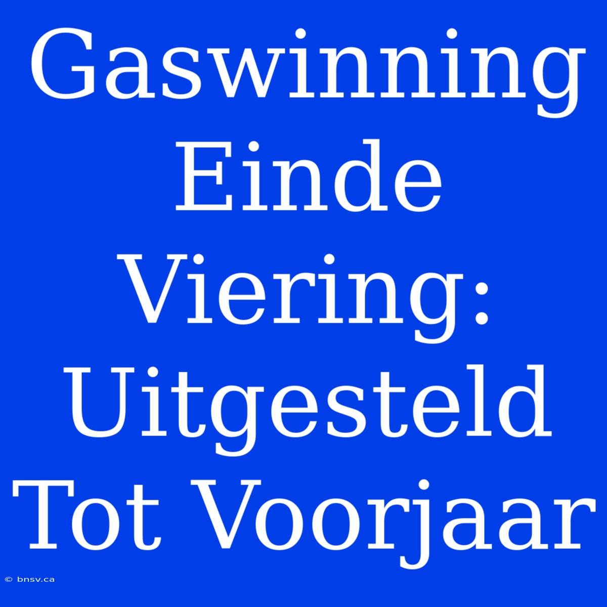 Gaswinning Einde Viering: Uitgesteld Tot Voorjaar