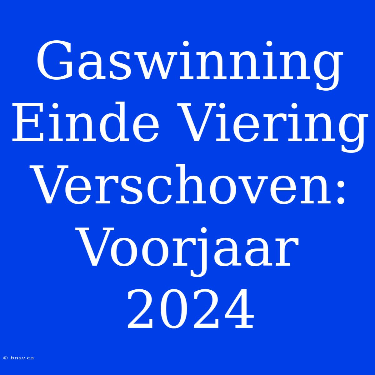 Gaswinning Einde Viering Verschoven: Voorjaar 2024