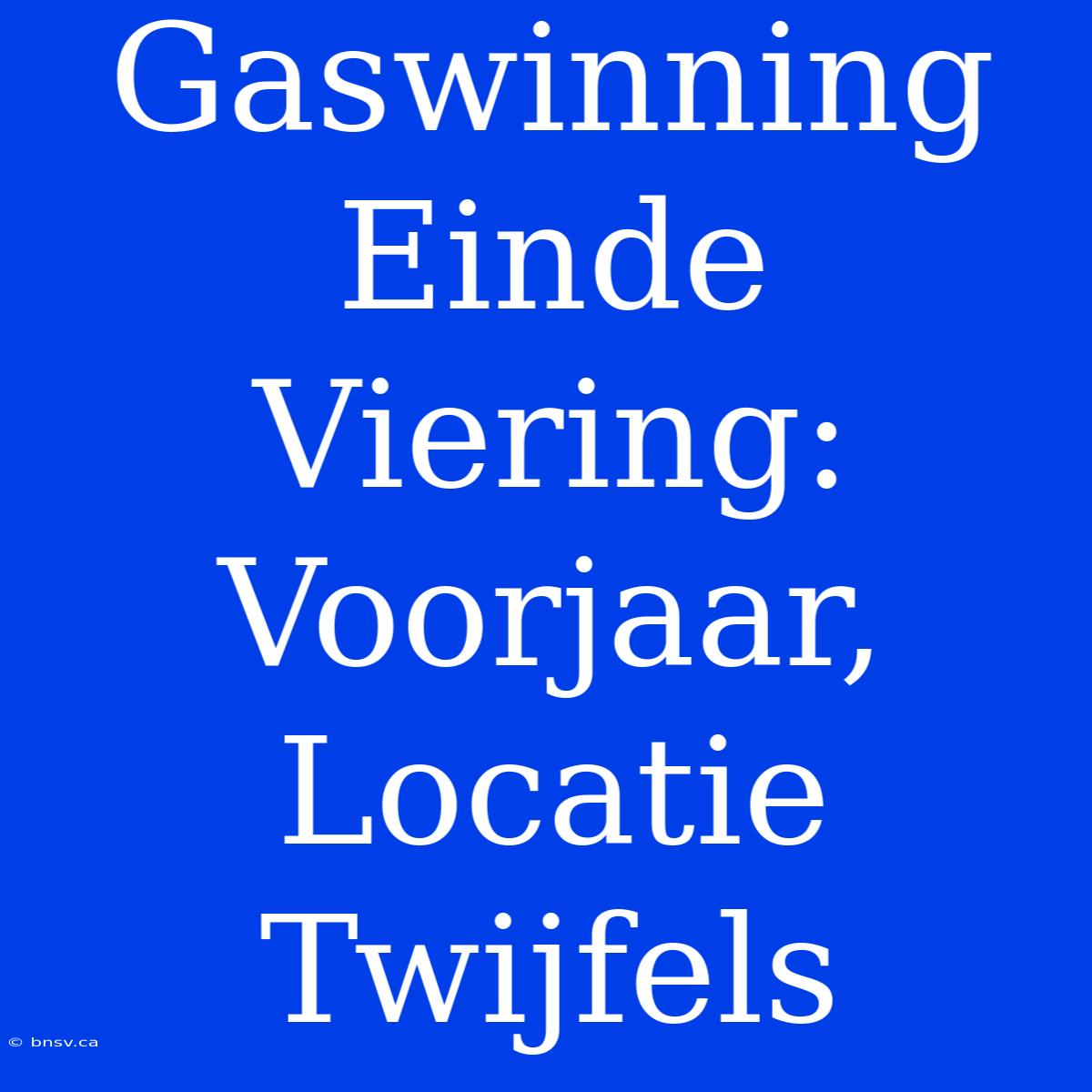 Gaswinning Einde Viering: Voorjaar, Locatie Twijfels