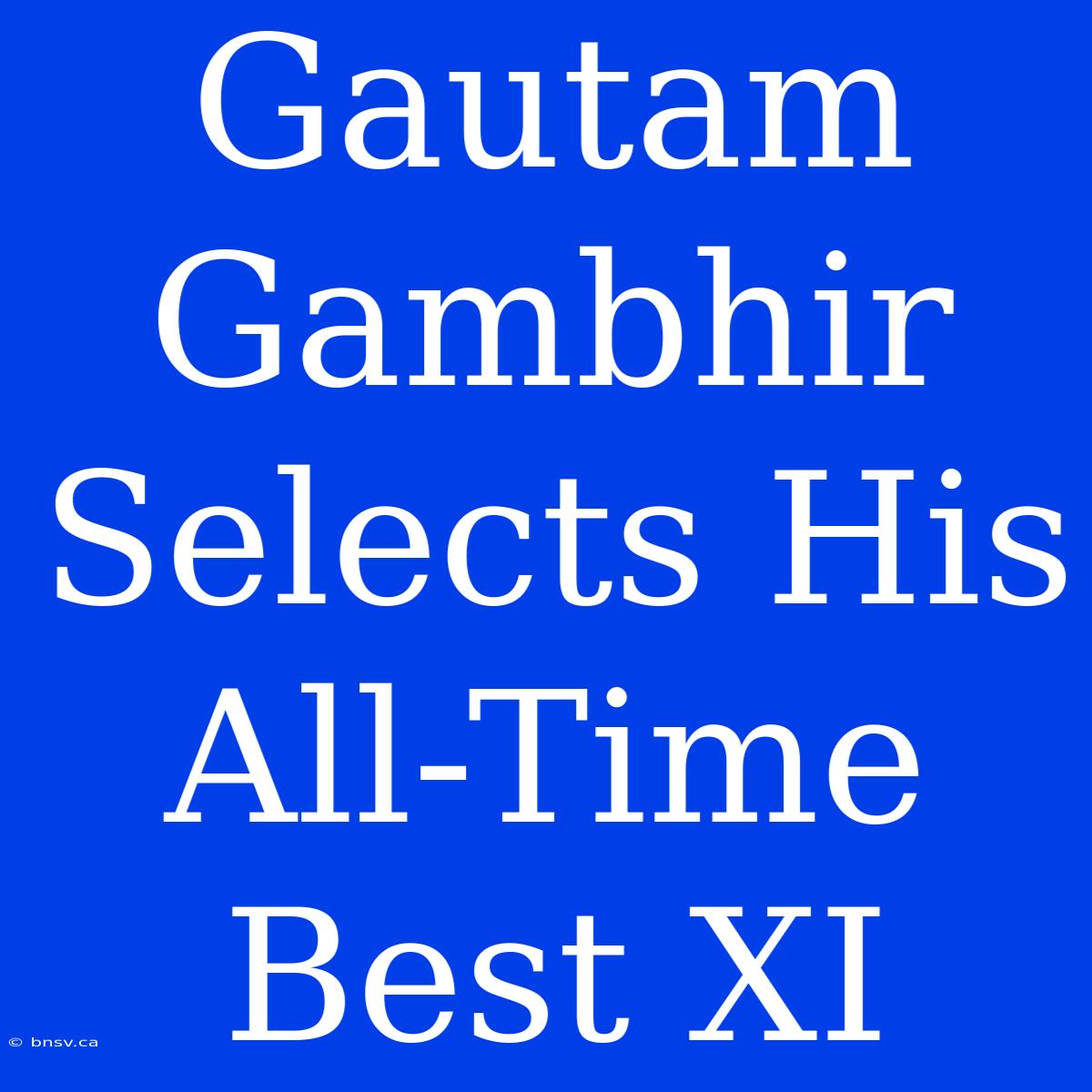 Gautam Gambhir Selects His All-Time Best XI