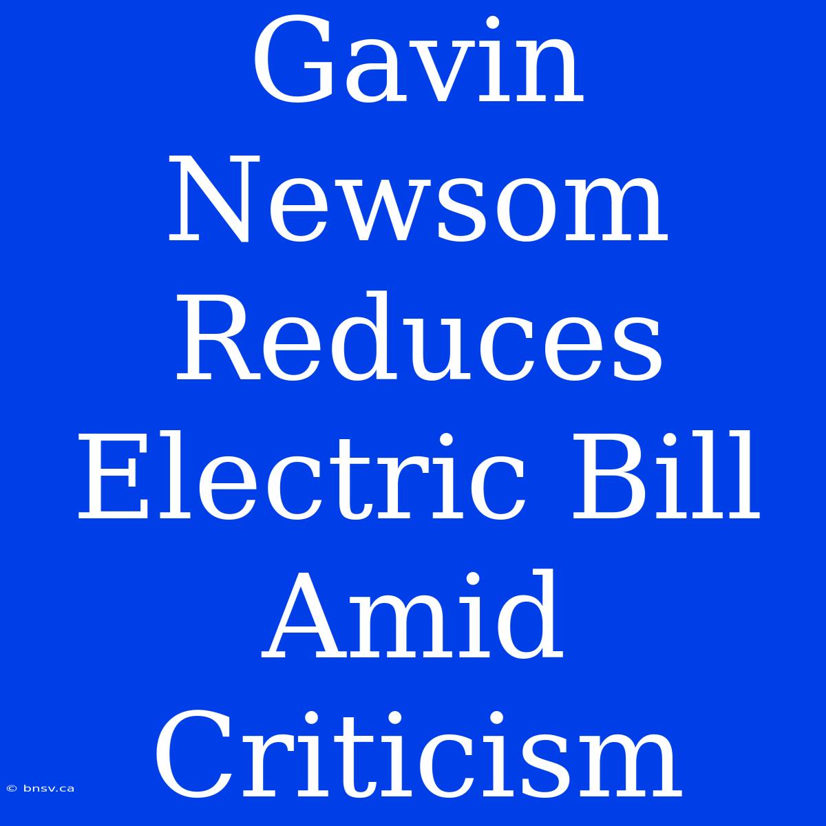 Gavin Newsom Reduces Electric Bill Amid Criticism