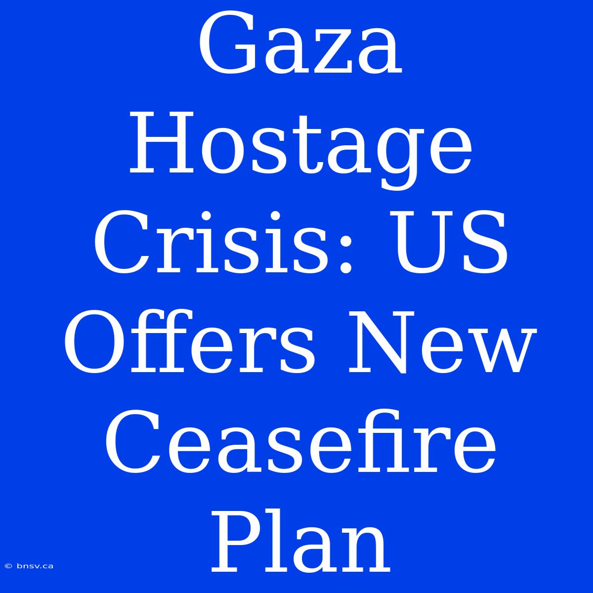 Gaza Hostage Crisis: US Offers New Ceasefire Plan