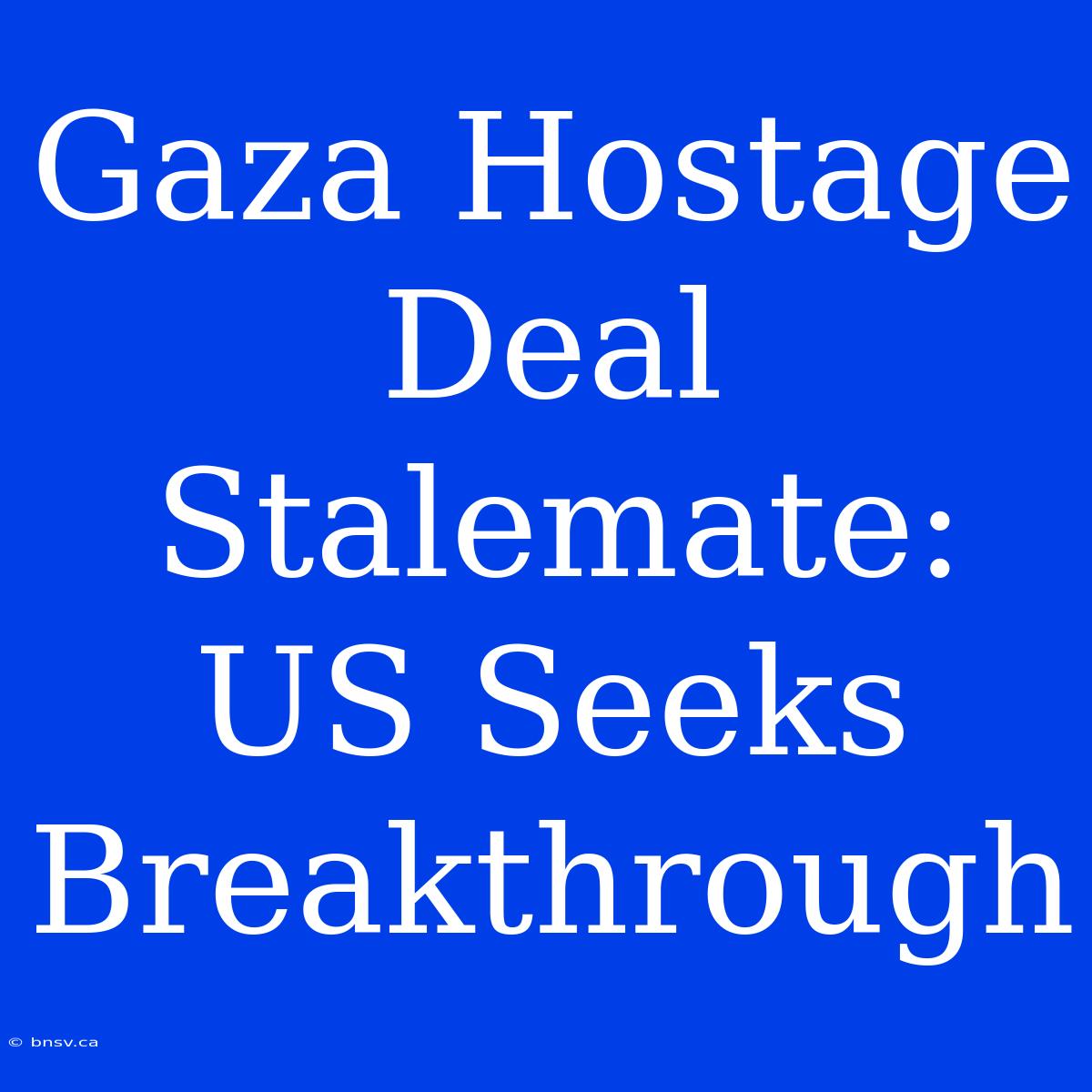 Gaza Hostage Deal Stalemate: US Seeks Breakthrough