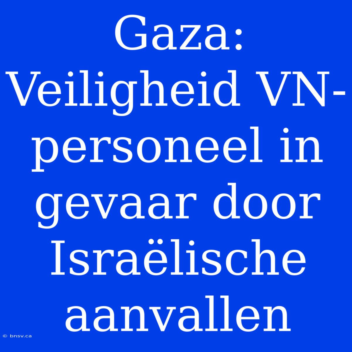 Gaza: Veiligheid VN-personeel In Gevaar Door Israëlische Aanvallen