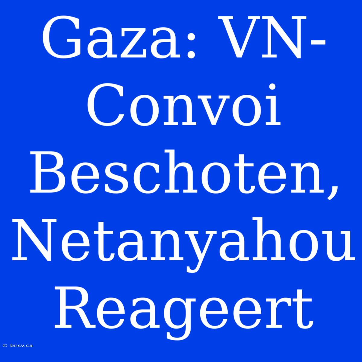 Gaza: VN-Convoi Beschoten, Netanyahou Reageert