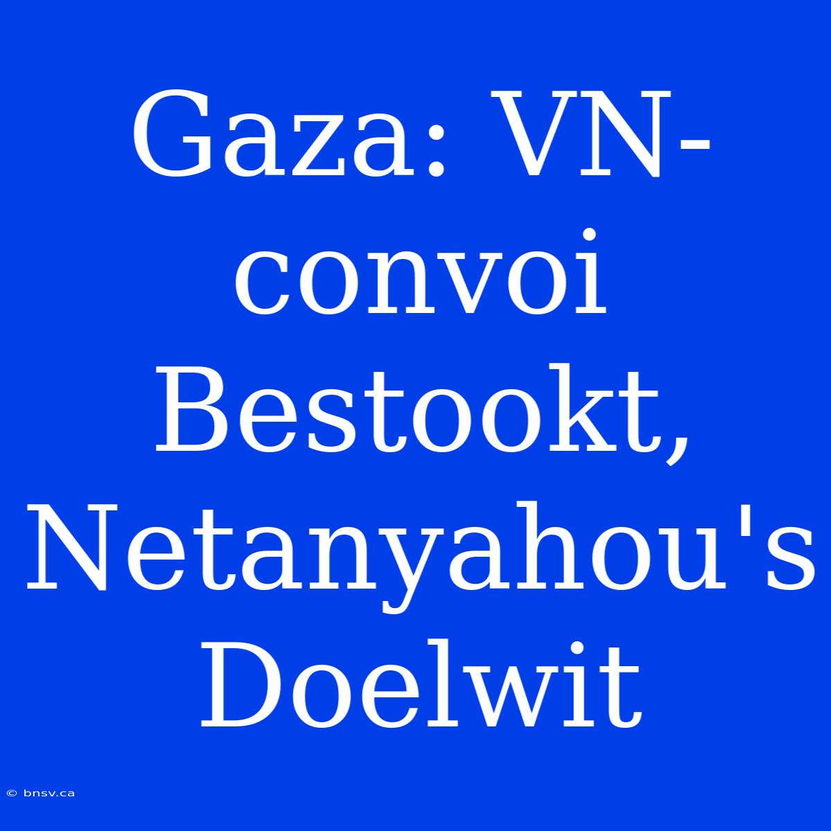 Gaza: VN-convoi Bestookt, Netanyahou's Doelwit