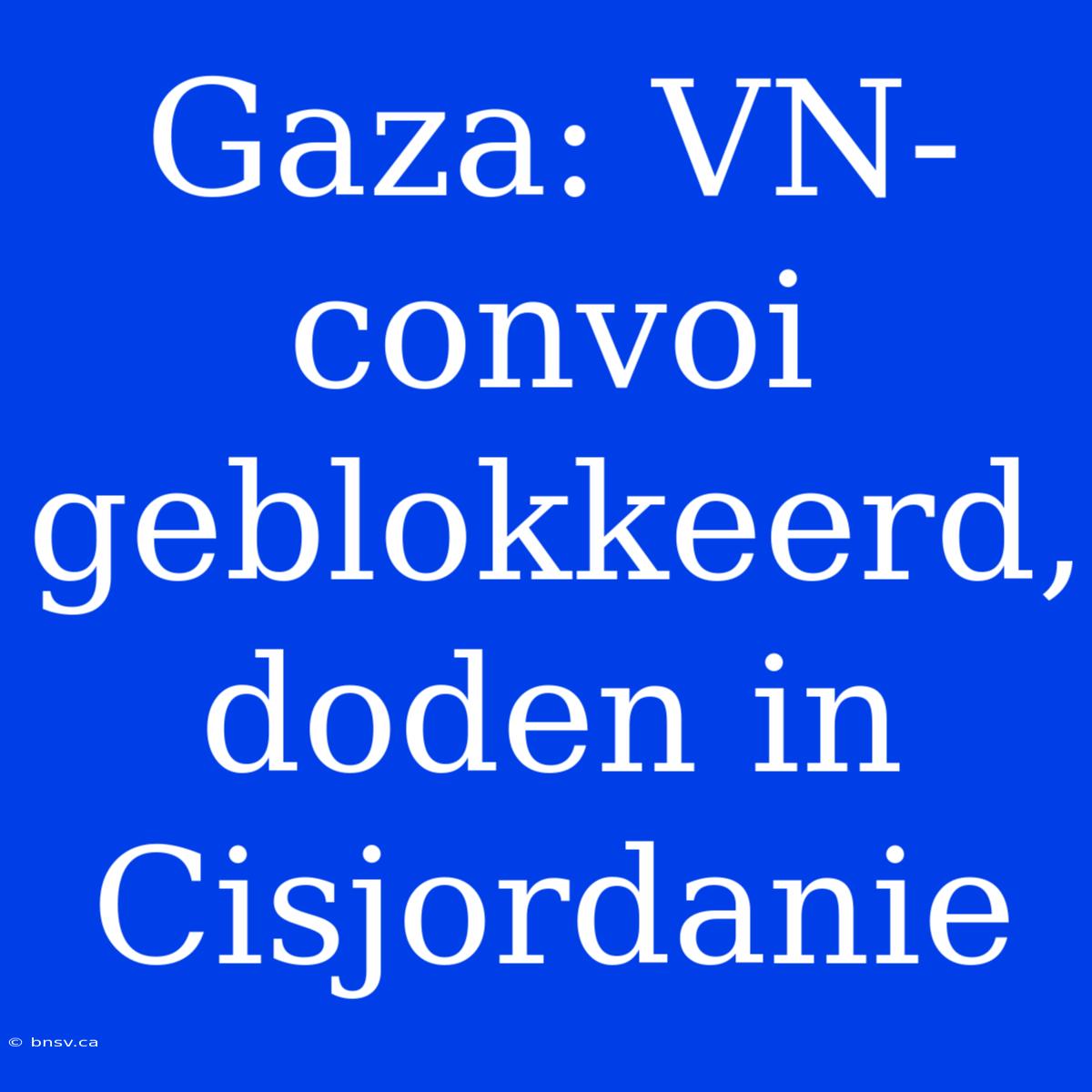 Gaza: VN-convoi Geblokkeerd, Doden In Cisjordanie