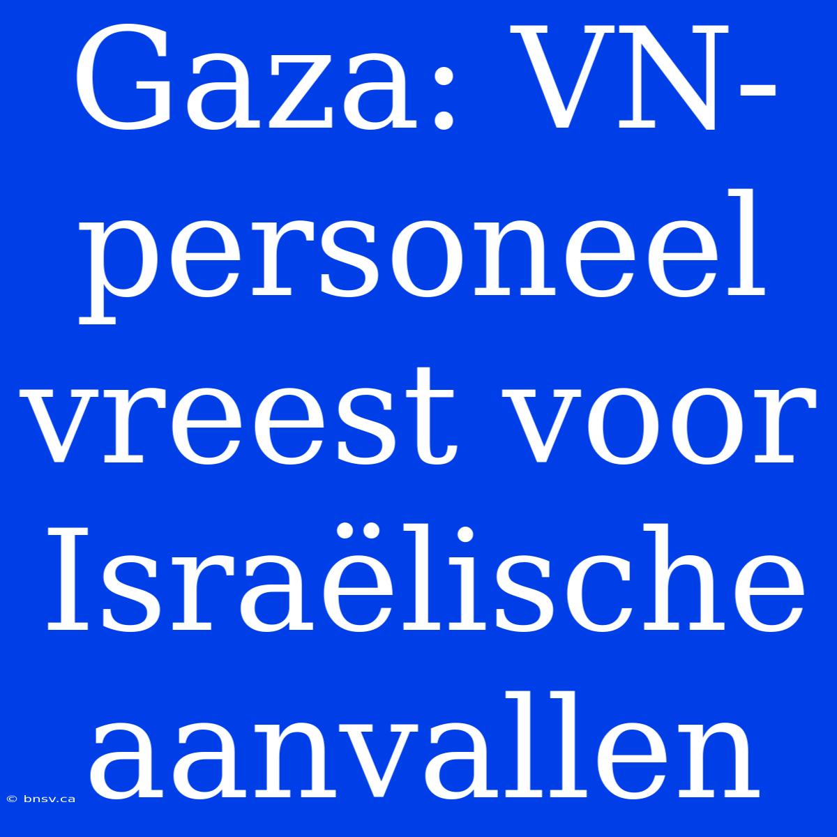 Gaza: VN-personeel Vreest Voor Israëlische Aanvallen