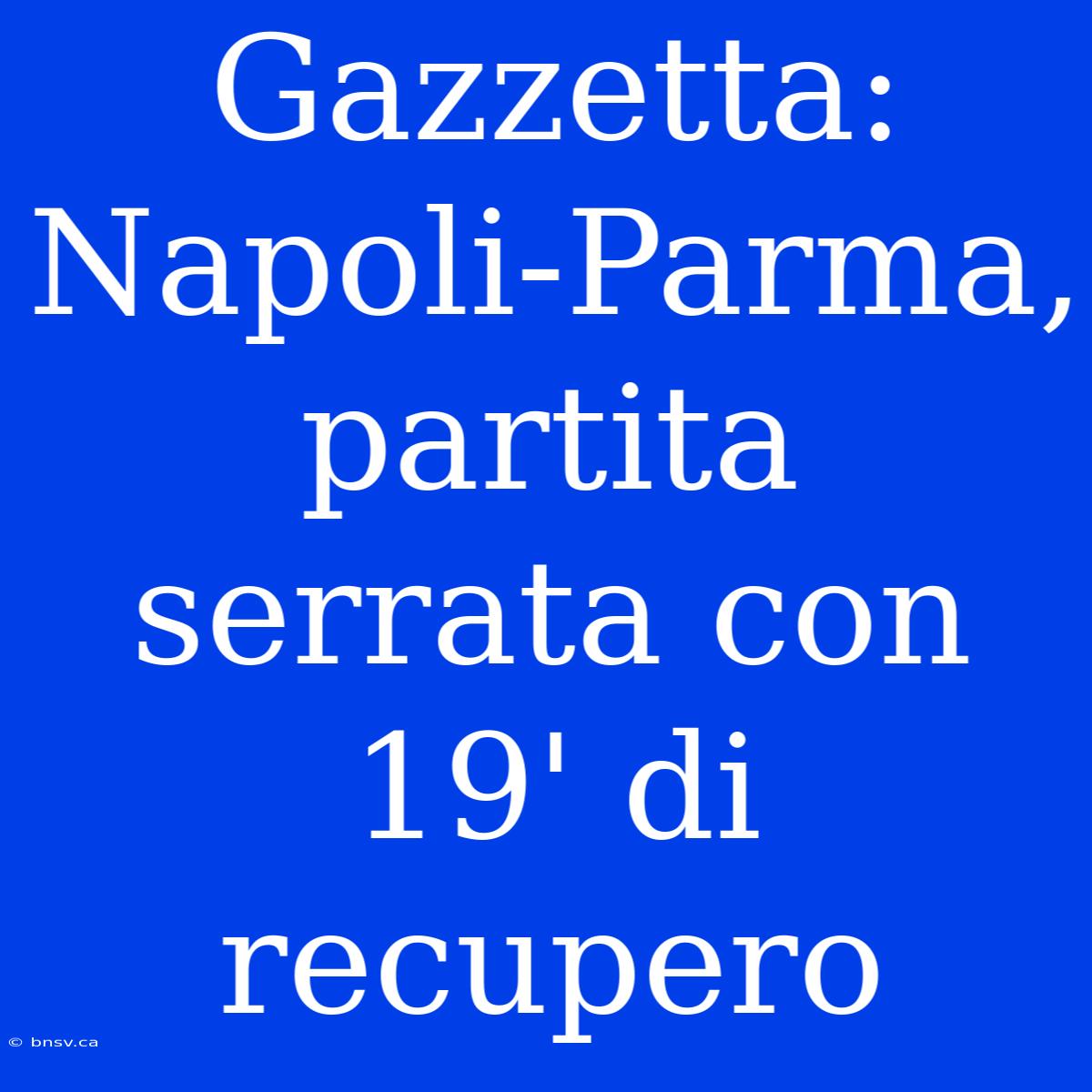 Gazzetta: Napoli-Parma, Partita Serrata Con 19' Di Recupero