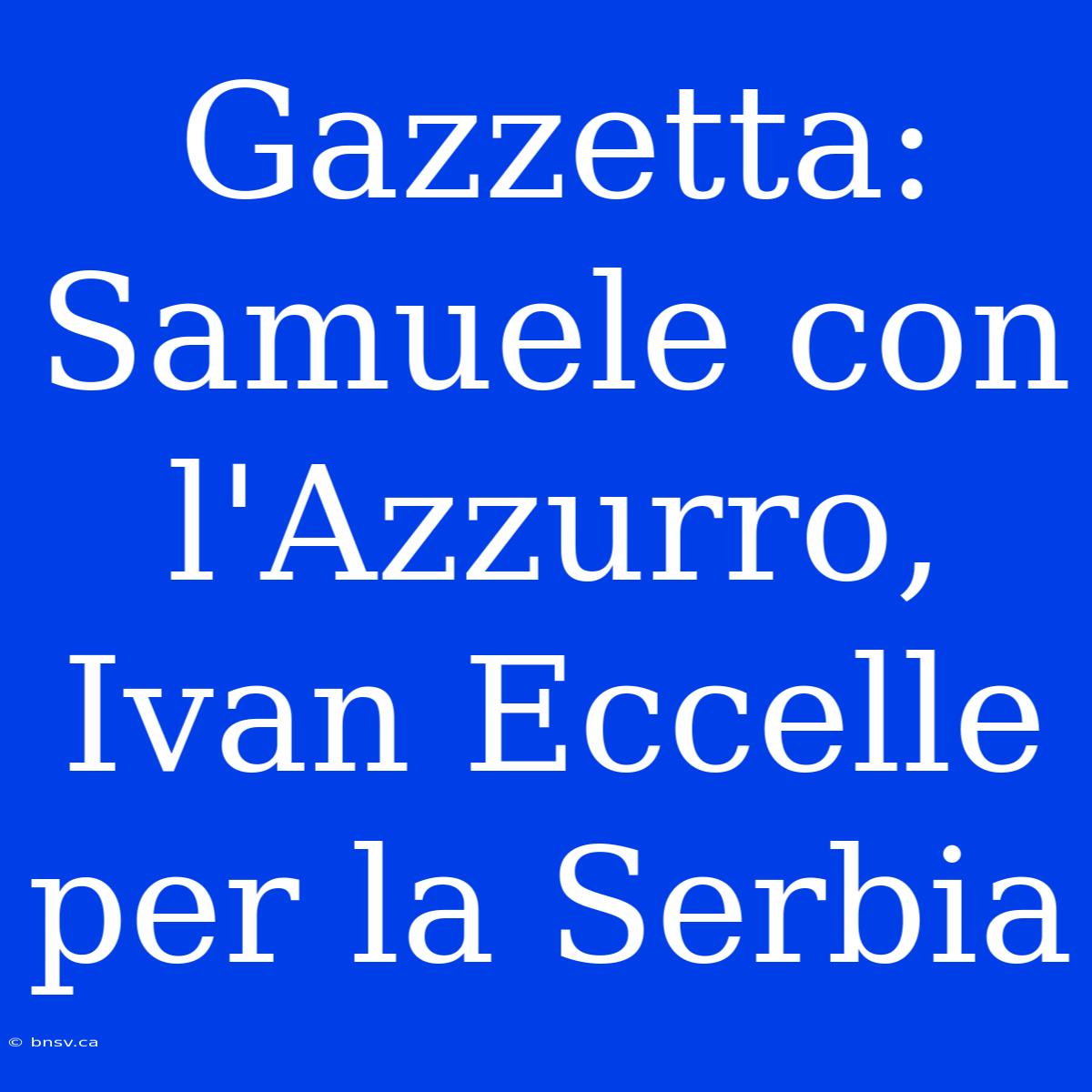 Gazzetta: Samuele Con L'Azzurro, Ivan Eccelle Per La Serbia