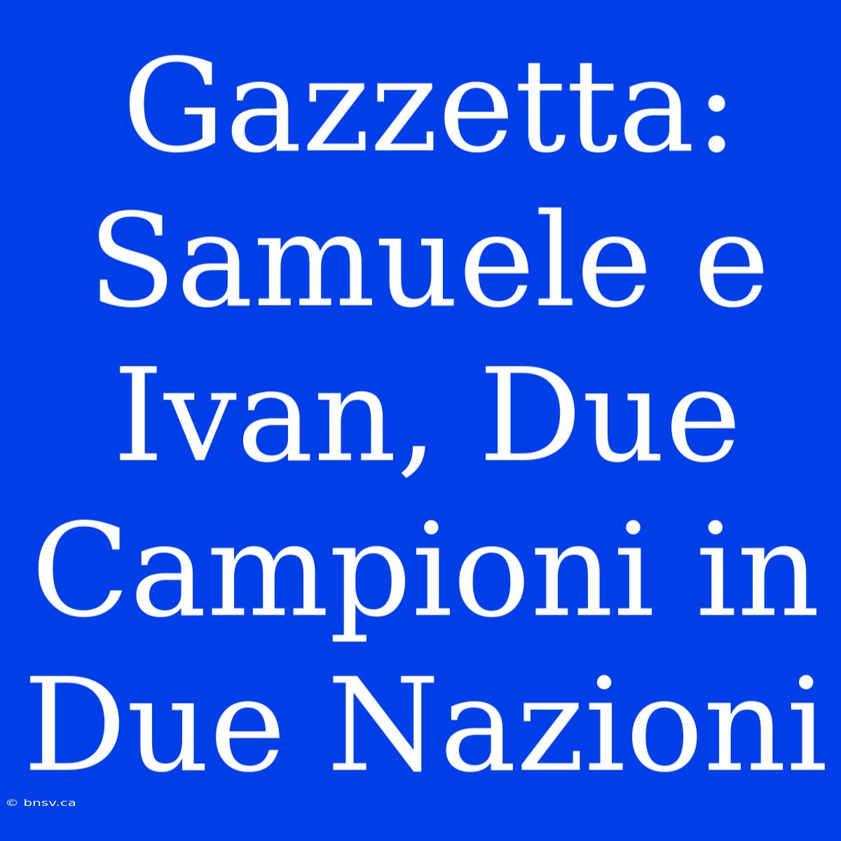 Gazzetta: Samuele E Ivan, Due Campioni In Due Nazioni