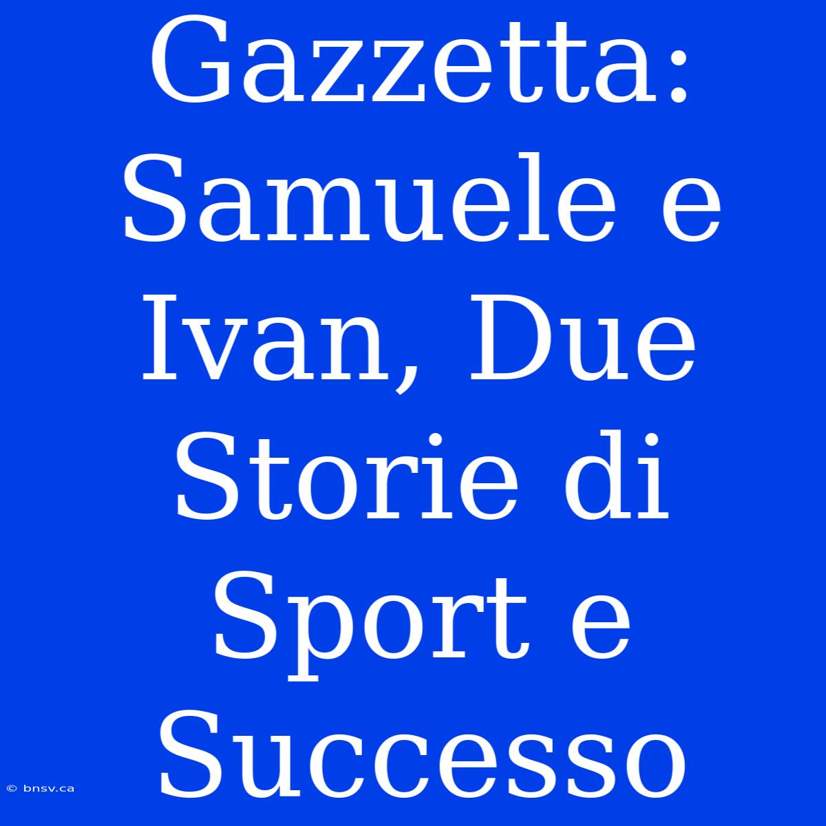 Gazzetta: Samuele E Ivan, Due Storie Di Sport E Successo